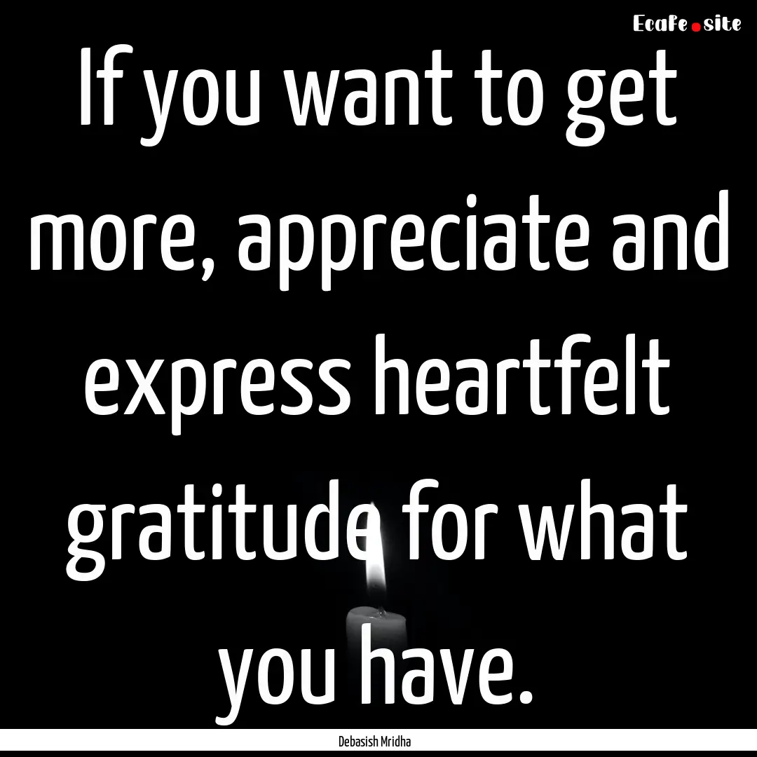 If you want to get more, appreciate and express.... : Quote by Debasish Mridha