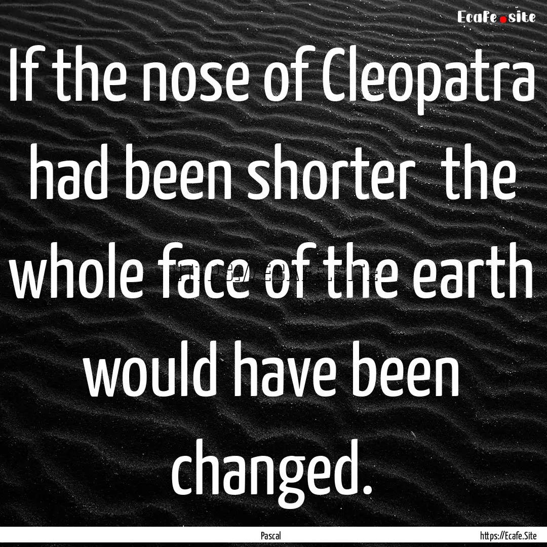 If the nose of Cleopatra had been shorter.... : Quote by Pascal