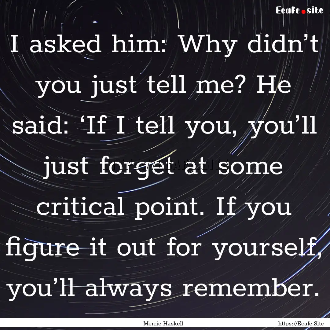 I asked him: Why didn’t you just tell me?.... : Quote by Merrie Haskell