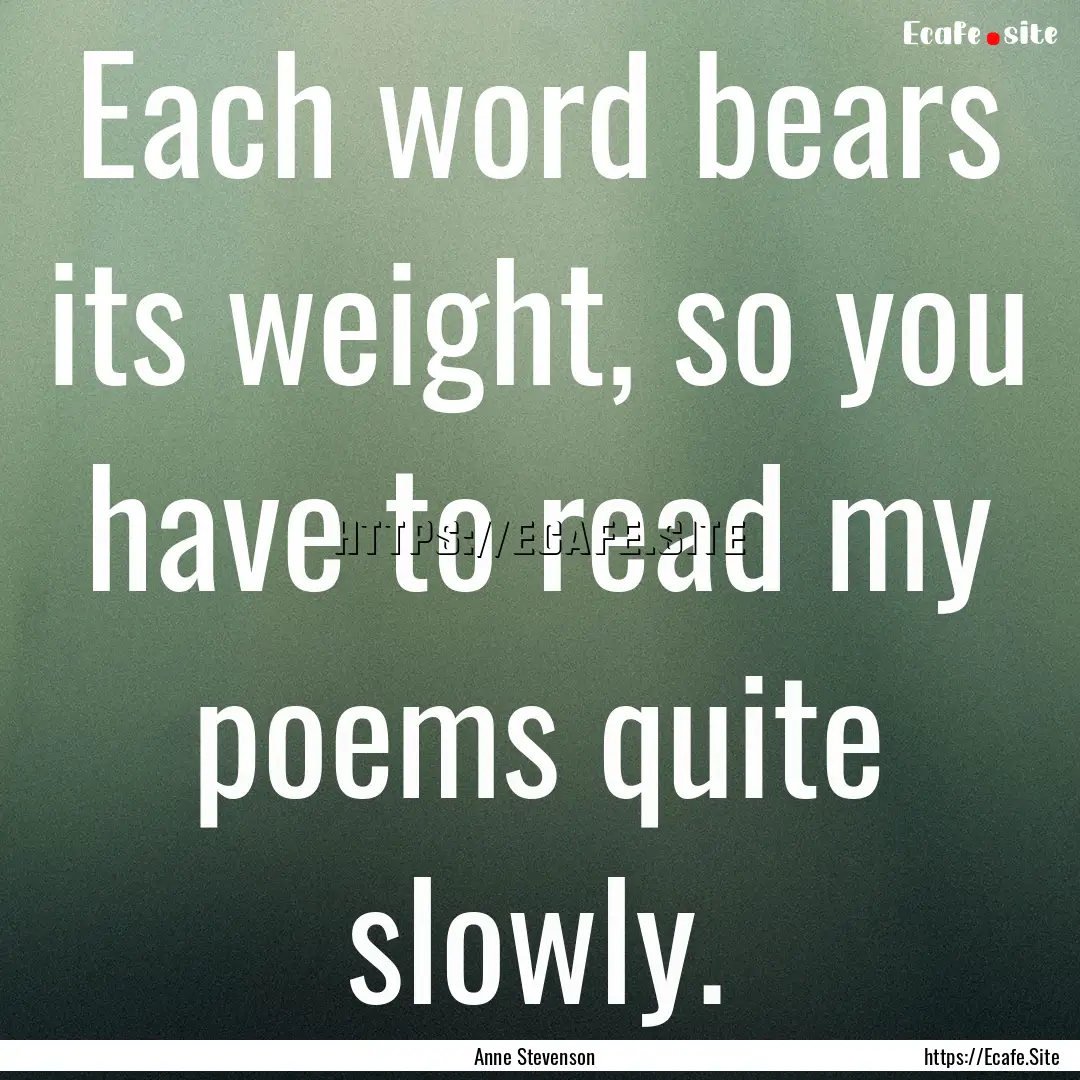 Each word bears its weight, so you have to.... : Quote by Anne Stevenson