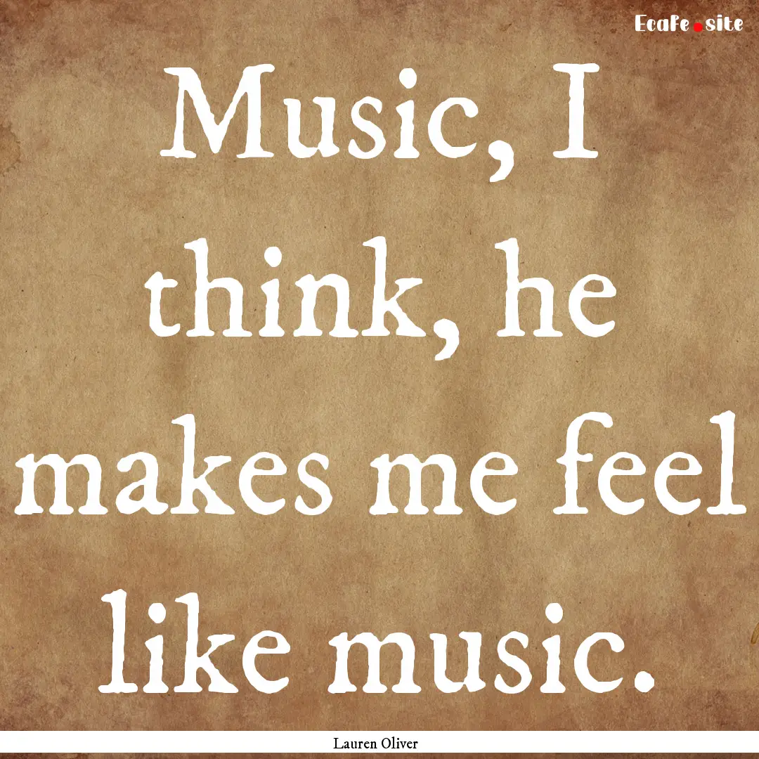 Music, I think, he makes me feel like music..... : Quote by Lauren Oliver