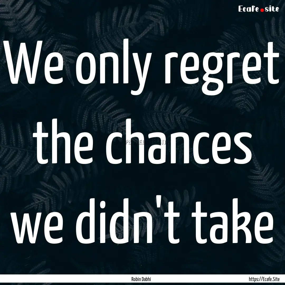 We only regret the chances we didn't take.... : Quote by Robin Dabhi