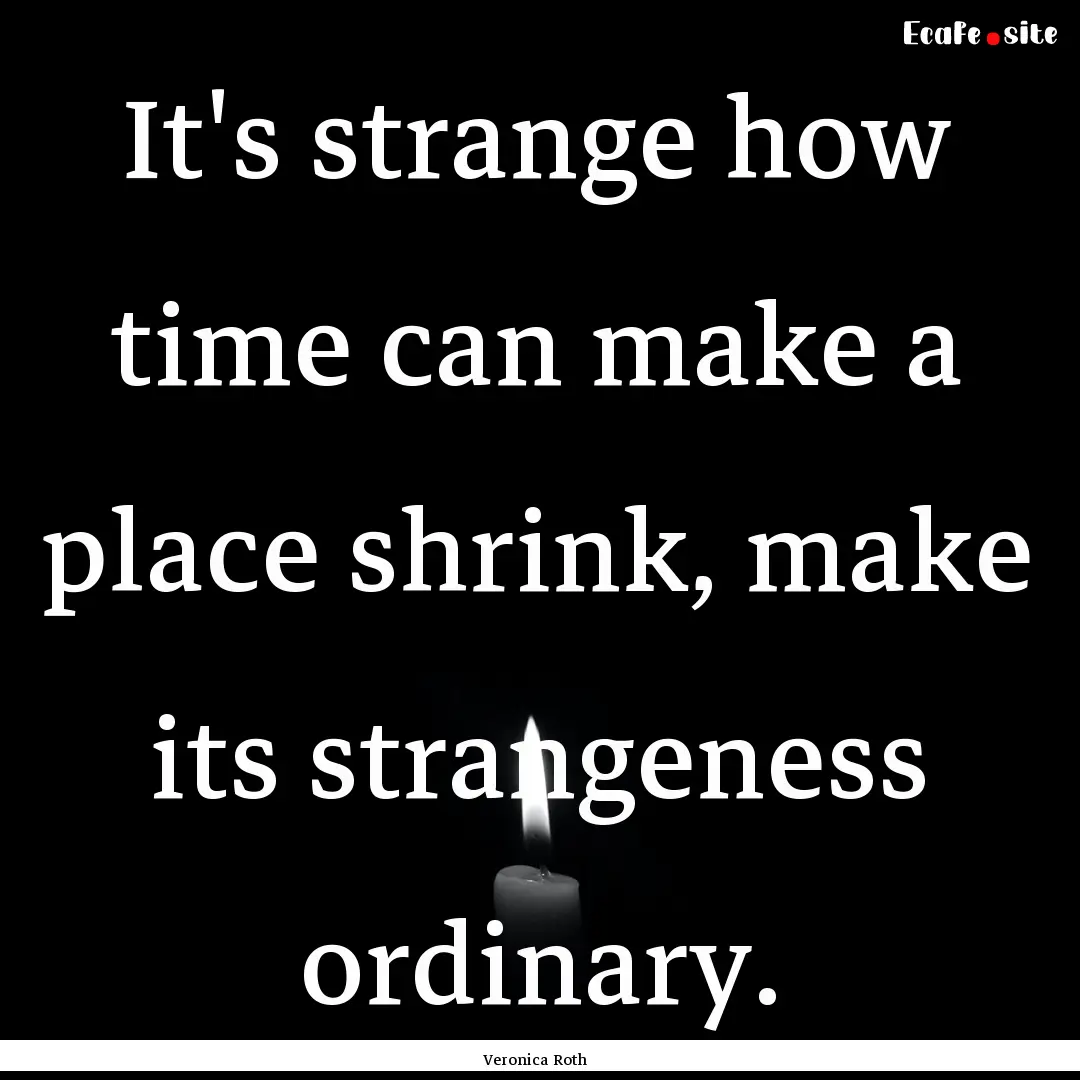 It's strange how time can make a place shrink,.... : Quote by Veronica Roth