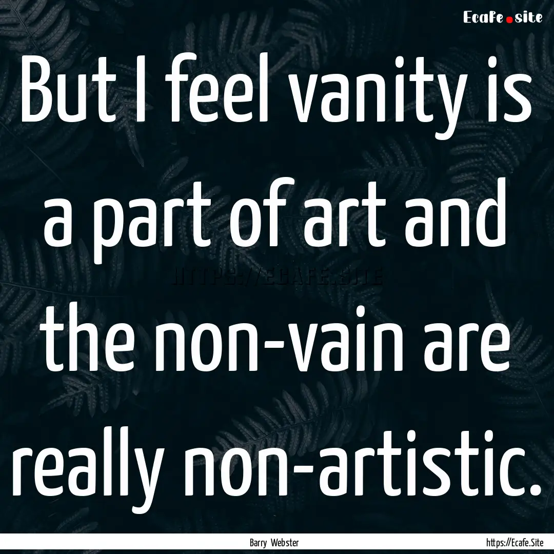 But I feel vanity is a part of art and the.... : Quote by Barry Webster