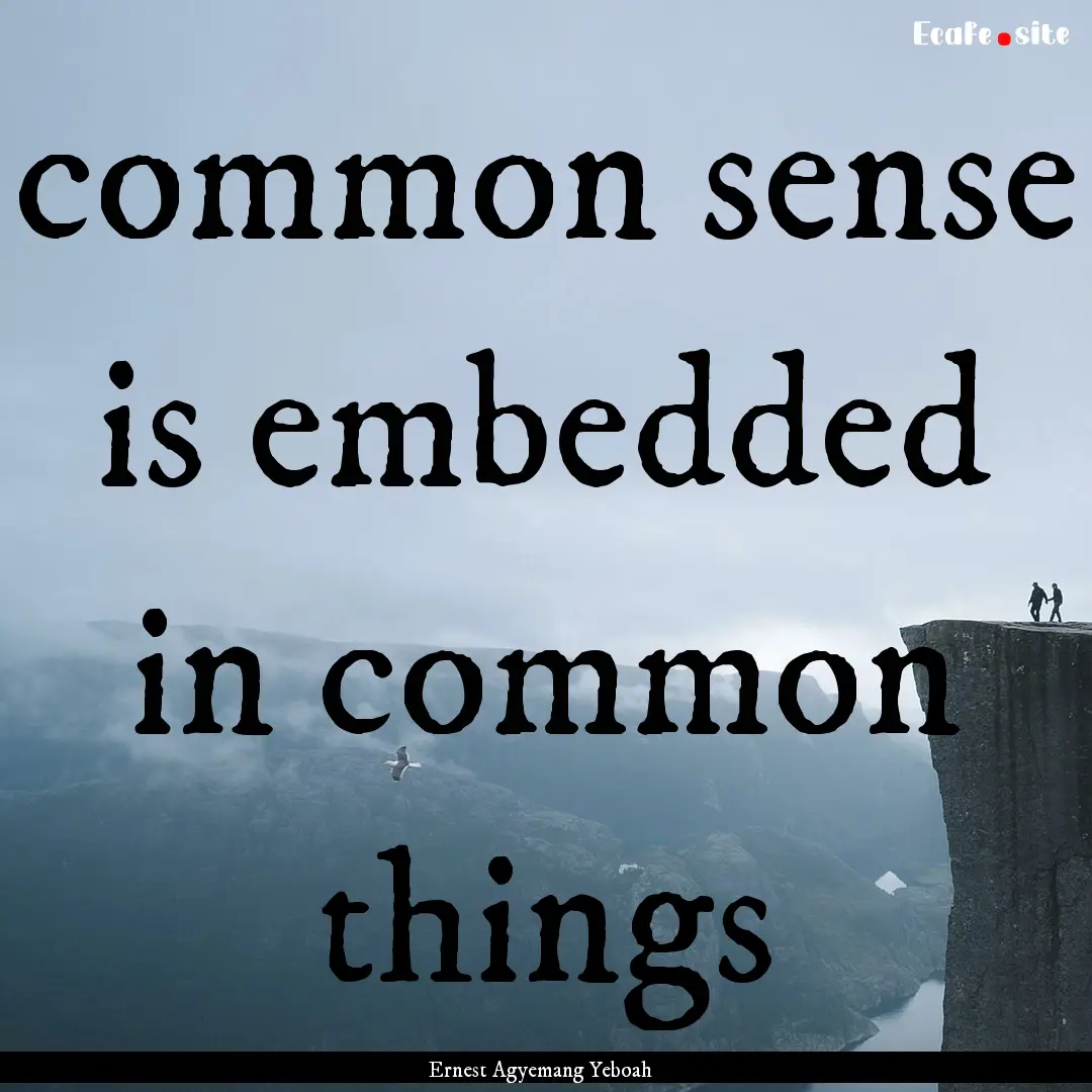 common sense is embedded in common things.... : Quote by Ernest Agyemang Yeboah