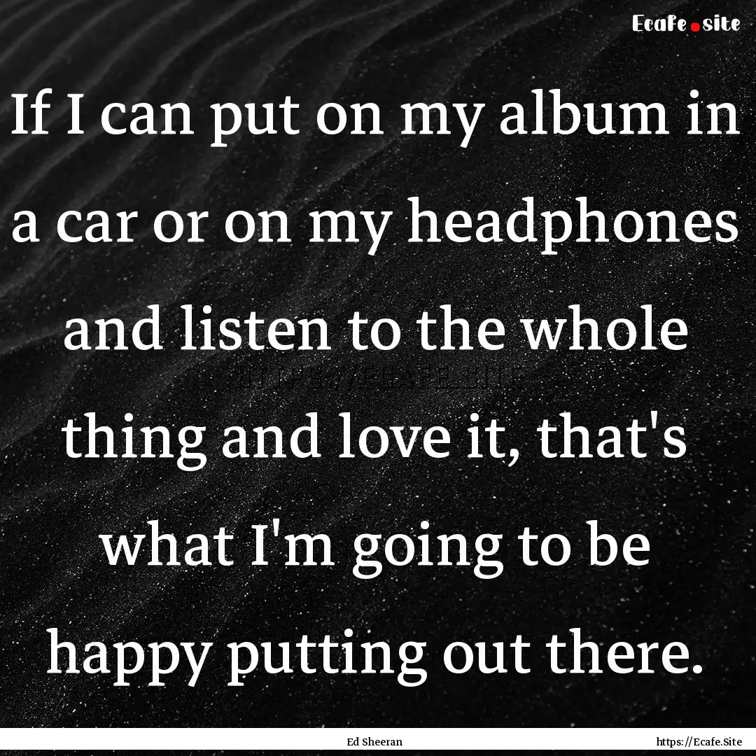 If I can put on my album in a car or on my.... : Quote by Ed Sheeran