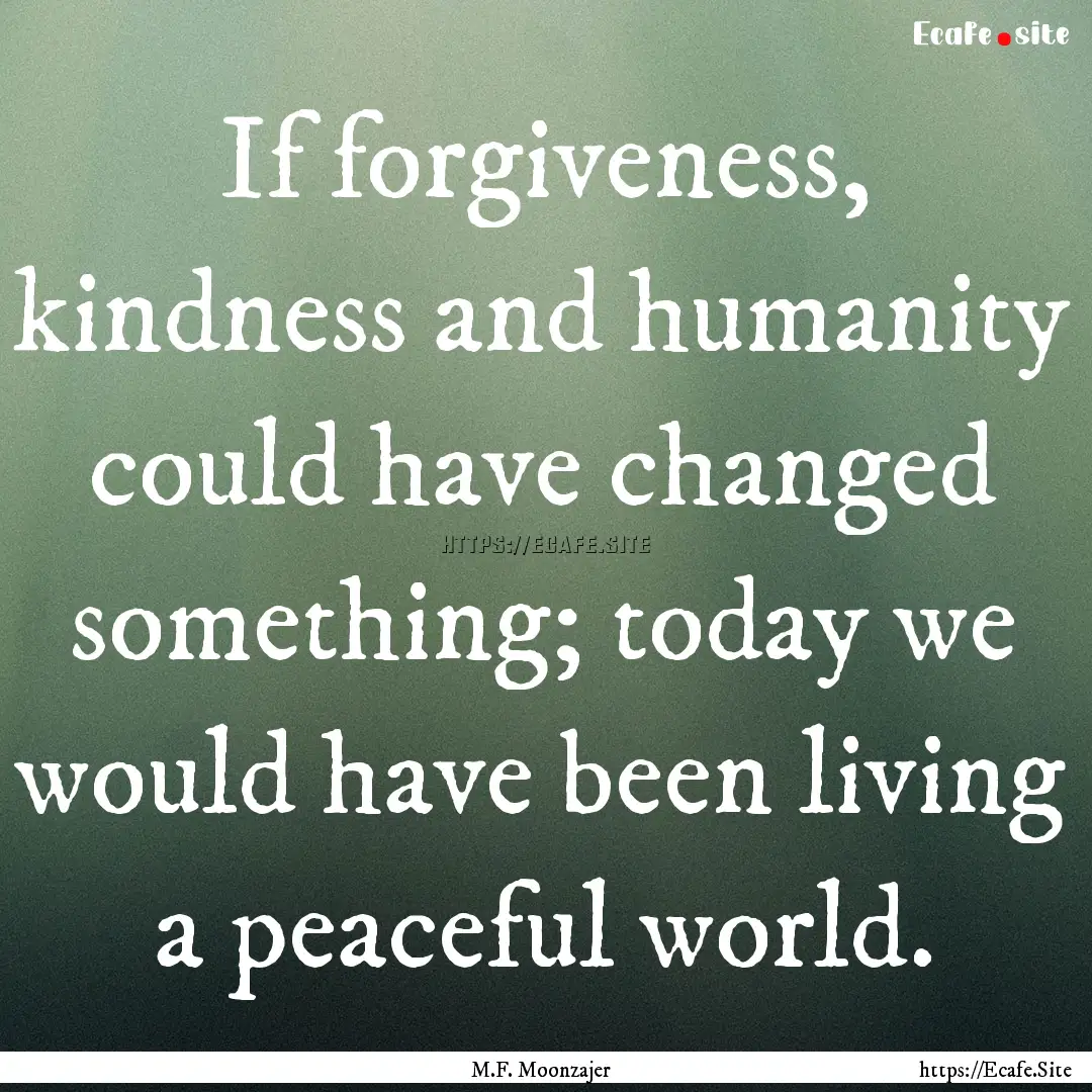 If forgiveness, kindness and humanity could.... : Quote by M.F. Moonzajer