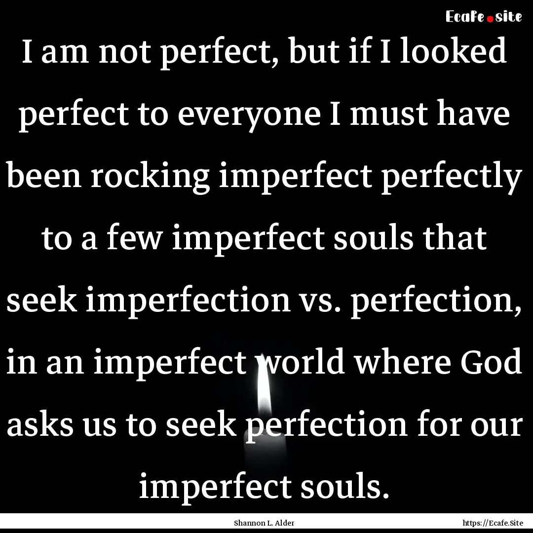 I am not perfect, but if I looked perfect.... : Quote by Shannon L. Alder