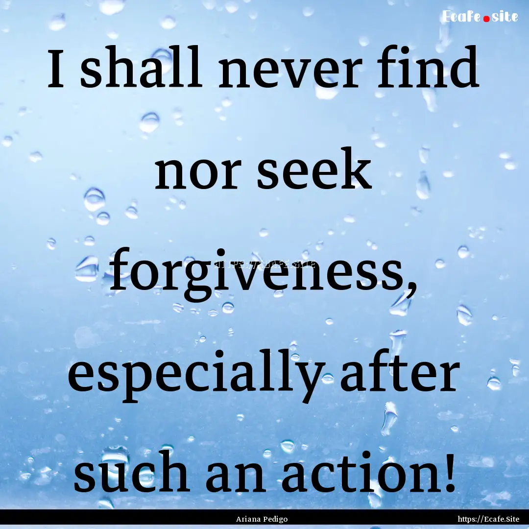 I shall never find nor seek forgiveness,.... : Quote by Ariana Pedigo