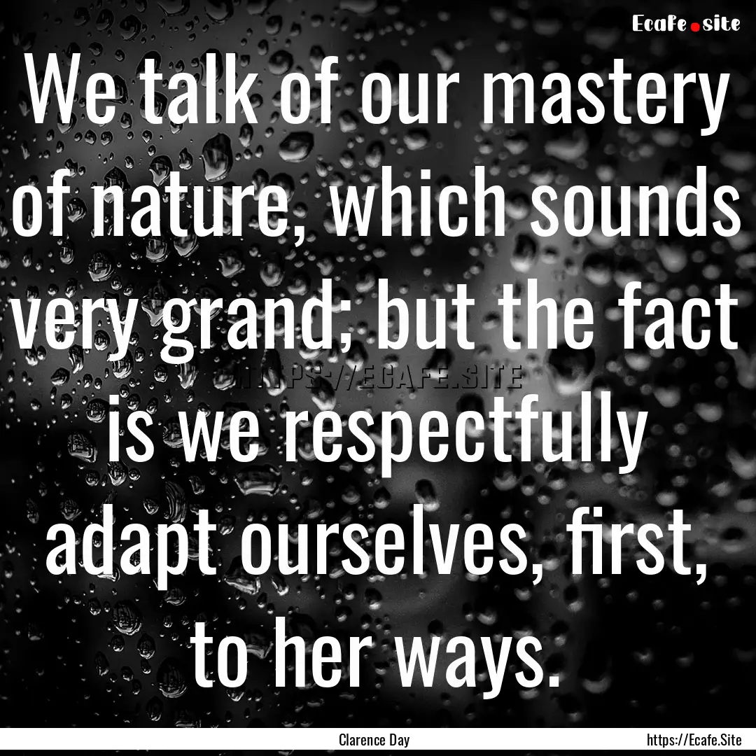 We talk of our mastery of nature, which sounds.... : Quote by Clarence Day