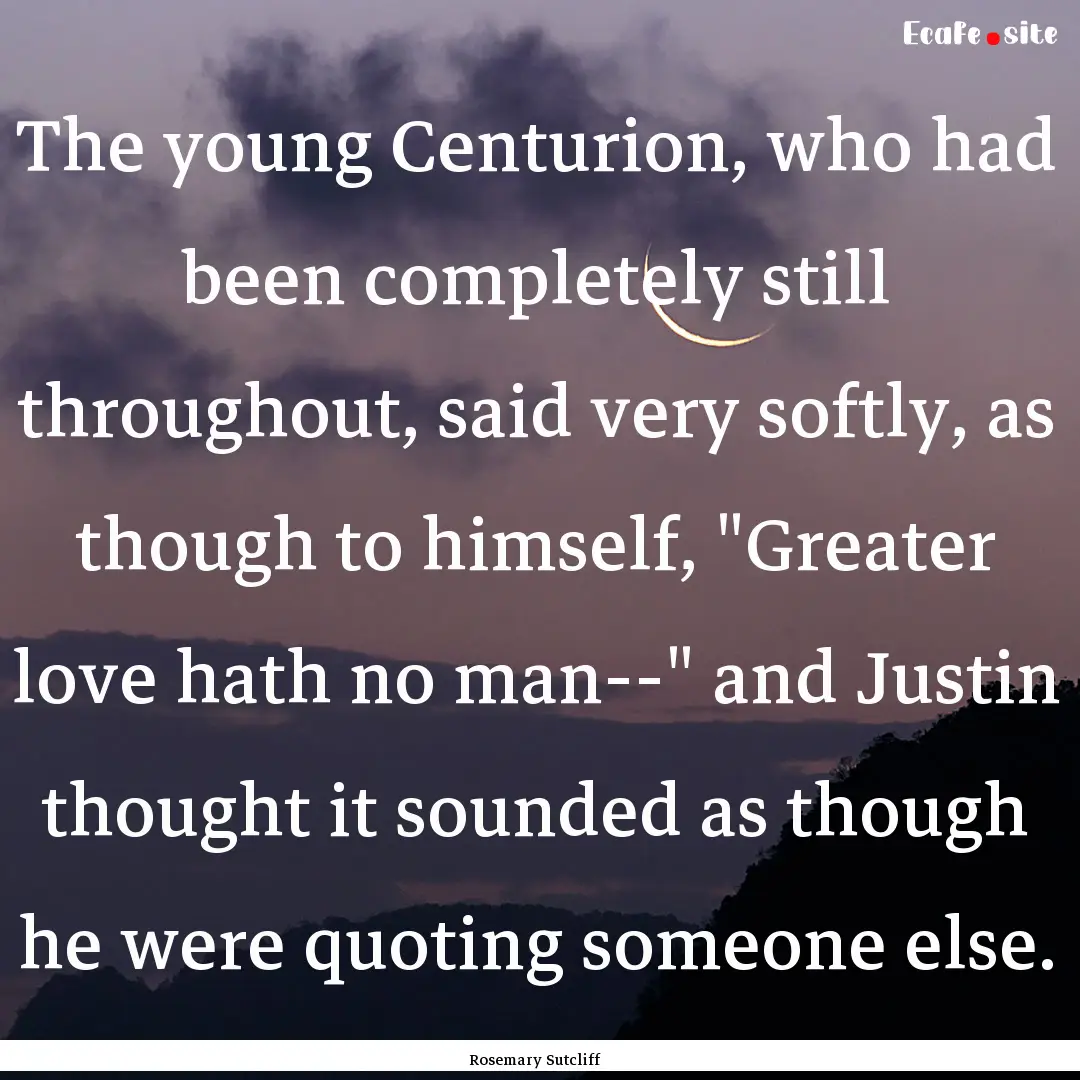 The young Centurion, who had been completely.... : Quote by Rosemary Sutcliff