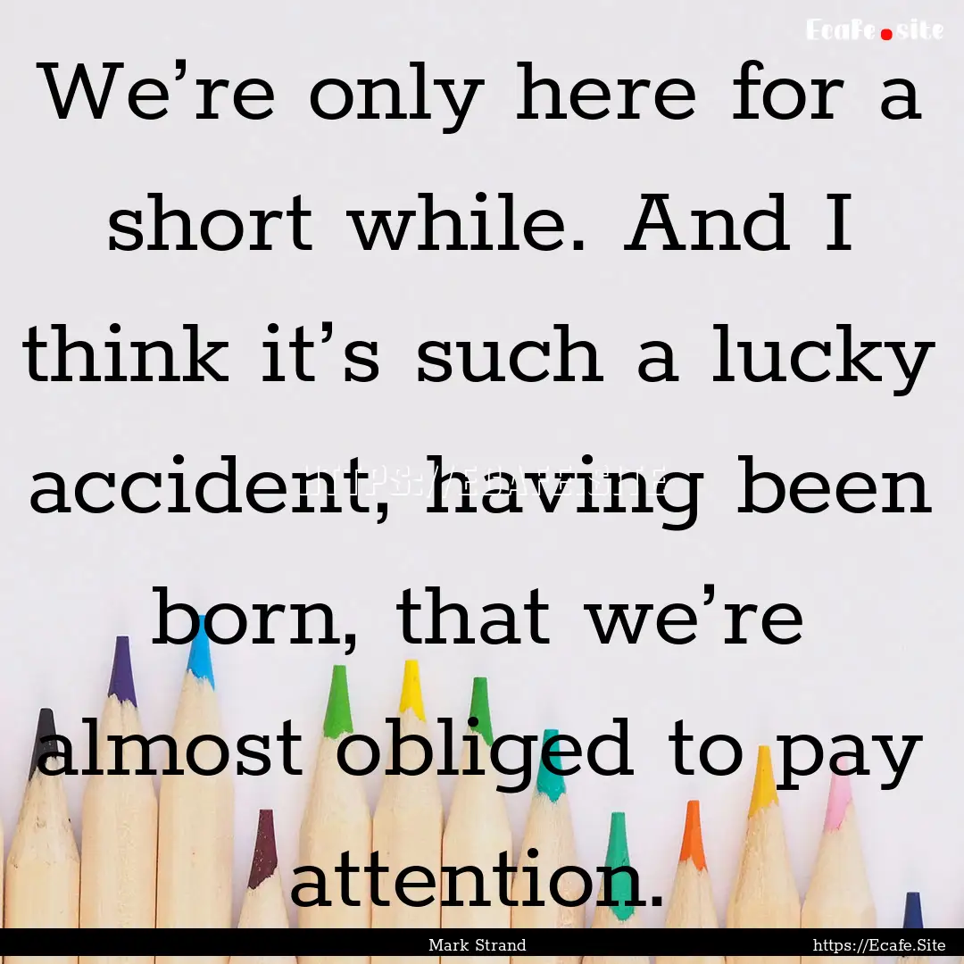 We’re only here for a short while. And.... : Quote by Mark Strand