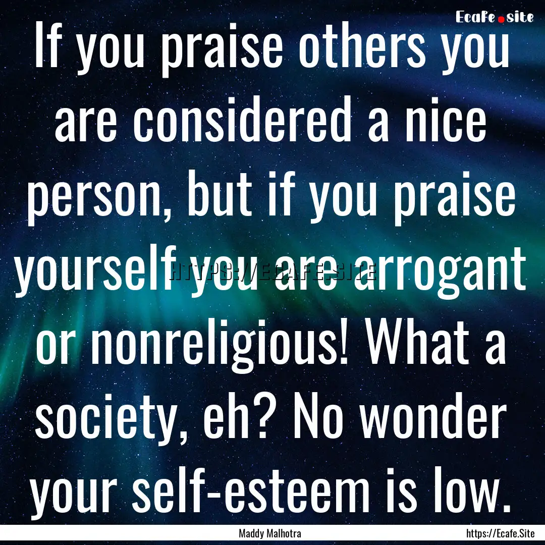 If you praise others you are considered a.... : Quote by Maddy Malhotra