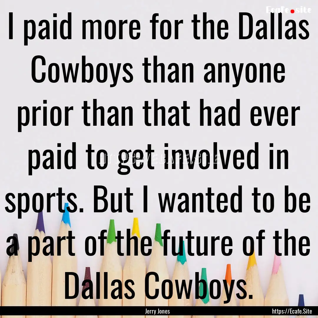 I paid more for the Dallas Cowboys than anyone.... : Quote by Jerry Jones