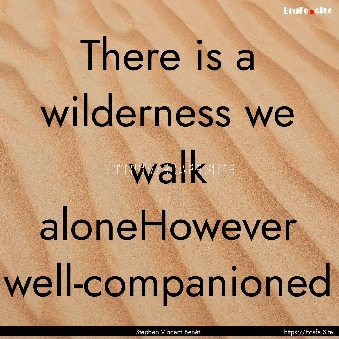 There is a wilderness we walk aloneHowever.... : Quote by Stephen Vincent Benét