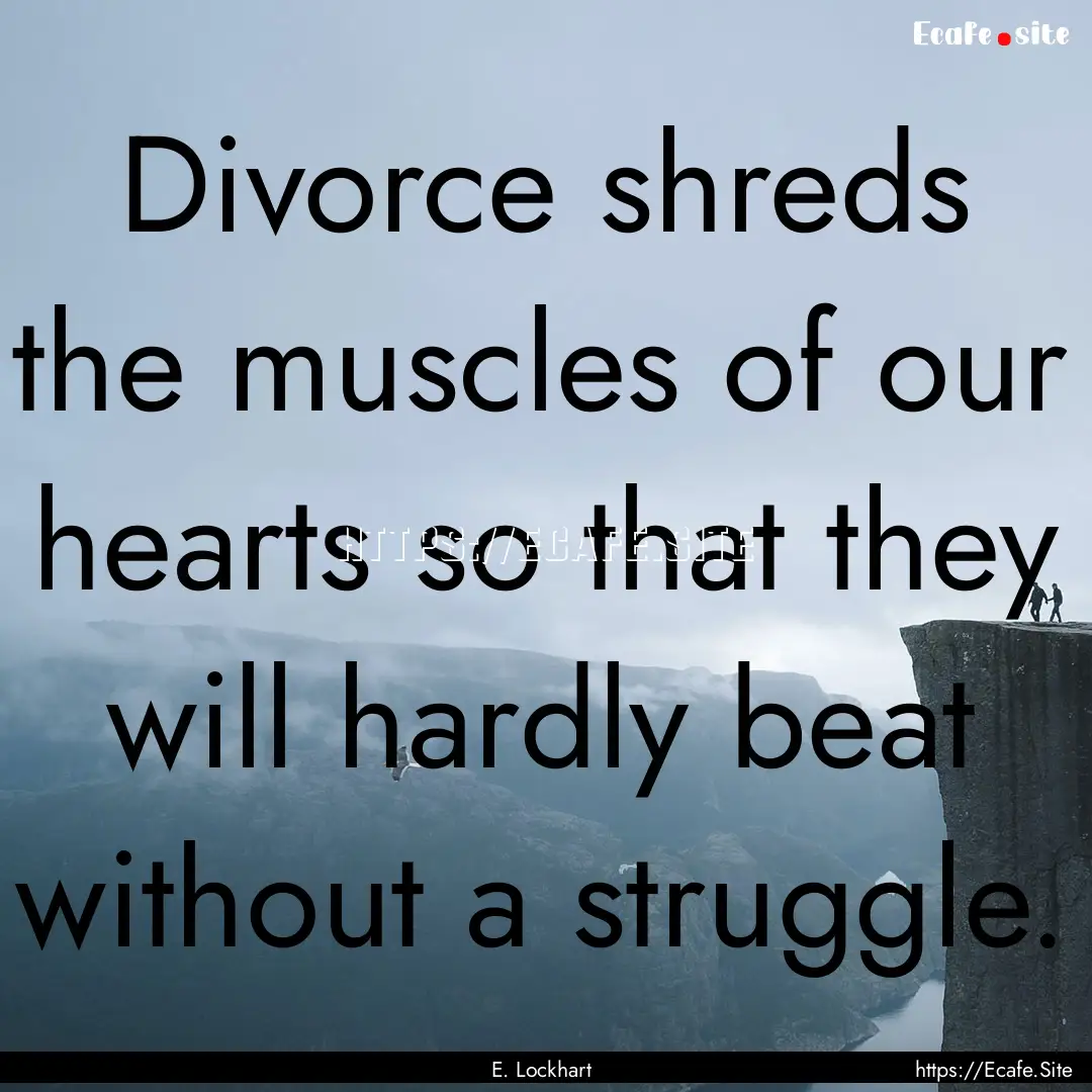 Divorce shreds the muscles of our hearts.... : Quote by E. Lockhart