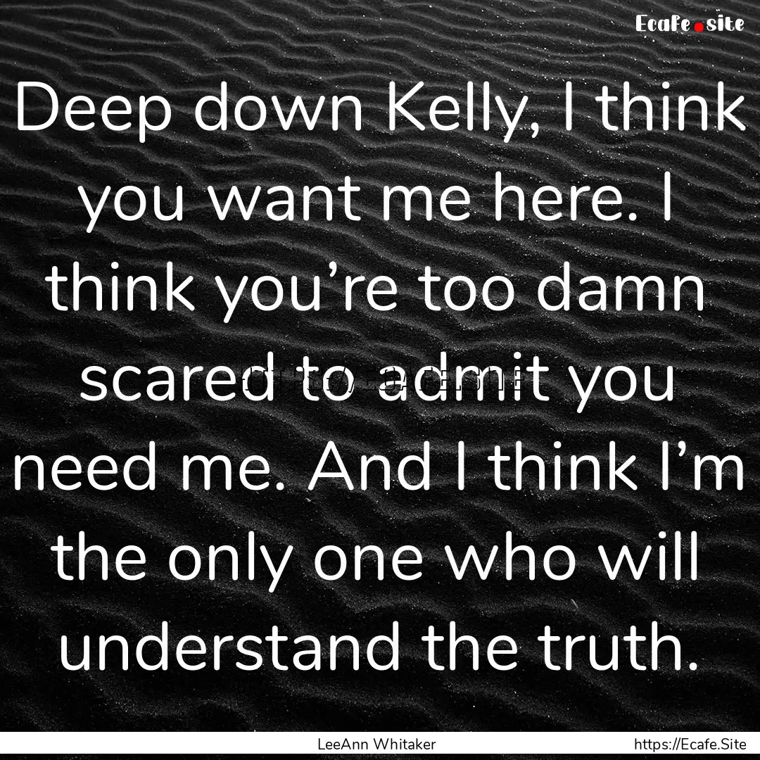 Deep down Kelly, I think you want me here..... : Quote by LeeAnn Whitaker