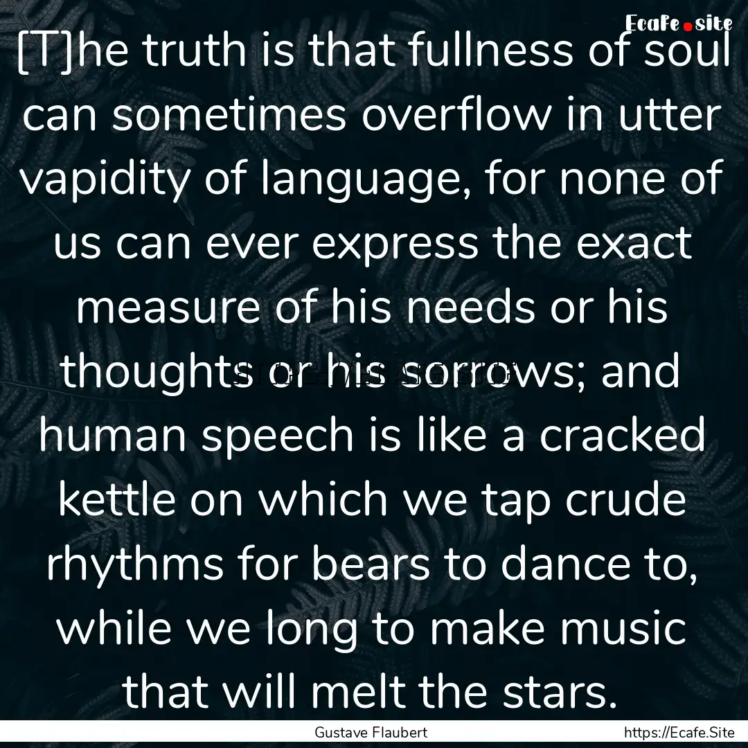 [T]he truth is that fullness of soul can.... : Quote by Gustave Flaubert