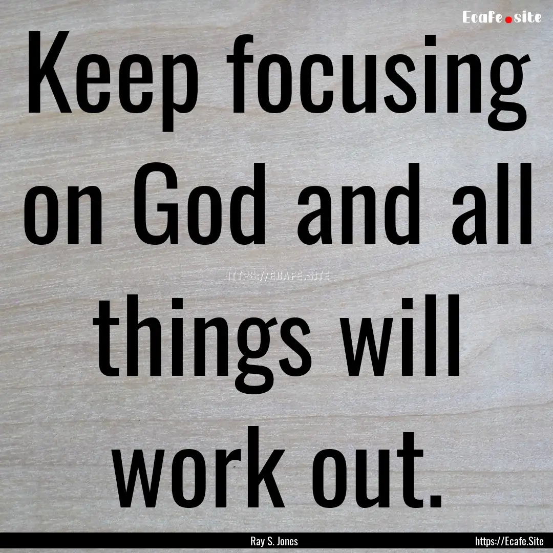 Keep focusing on God and all things will.... : Quote by Ray S. Jones