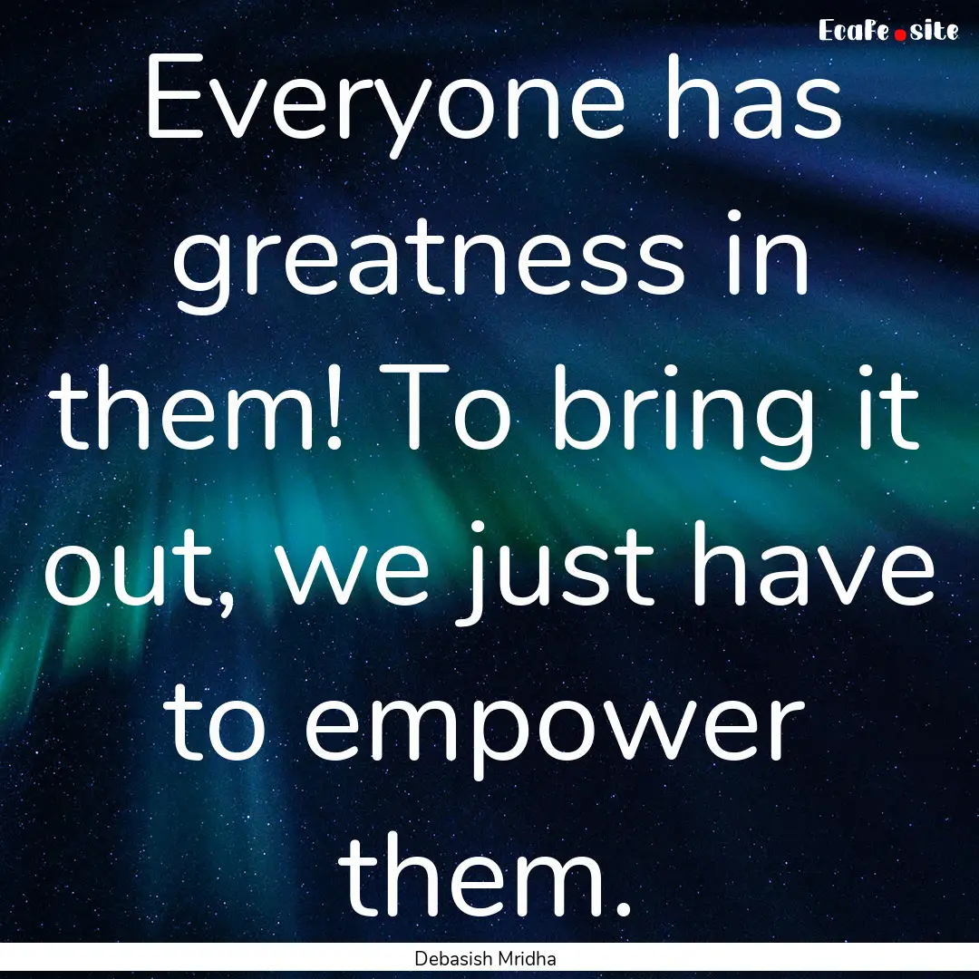 Everyone has greatness in them! To bring.... : Quote by Debasish Mridha