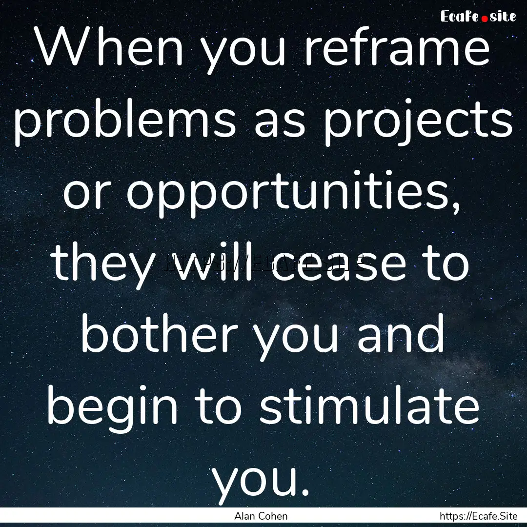 When you reframe problems as projects or.... : Quote by Alan Cohen