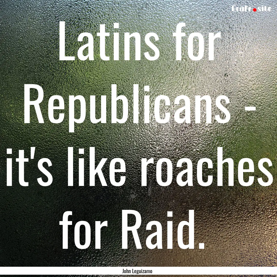 Latins for Republicans - it's like roaches.... : Quote by John Leguizamo