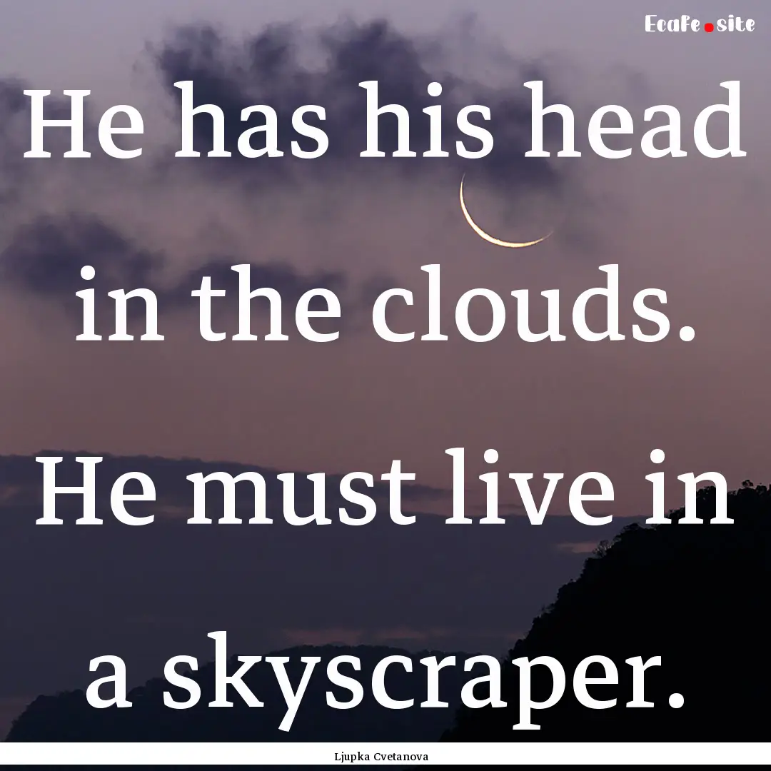 He has his head in the clouds. He must live.... : Quote by Ljupka Cvetanova