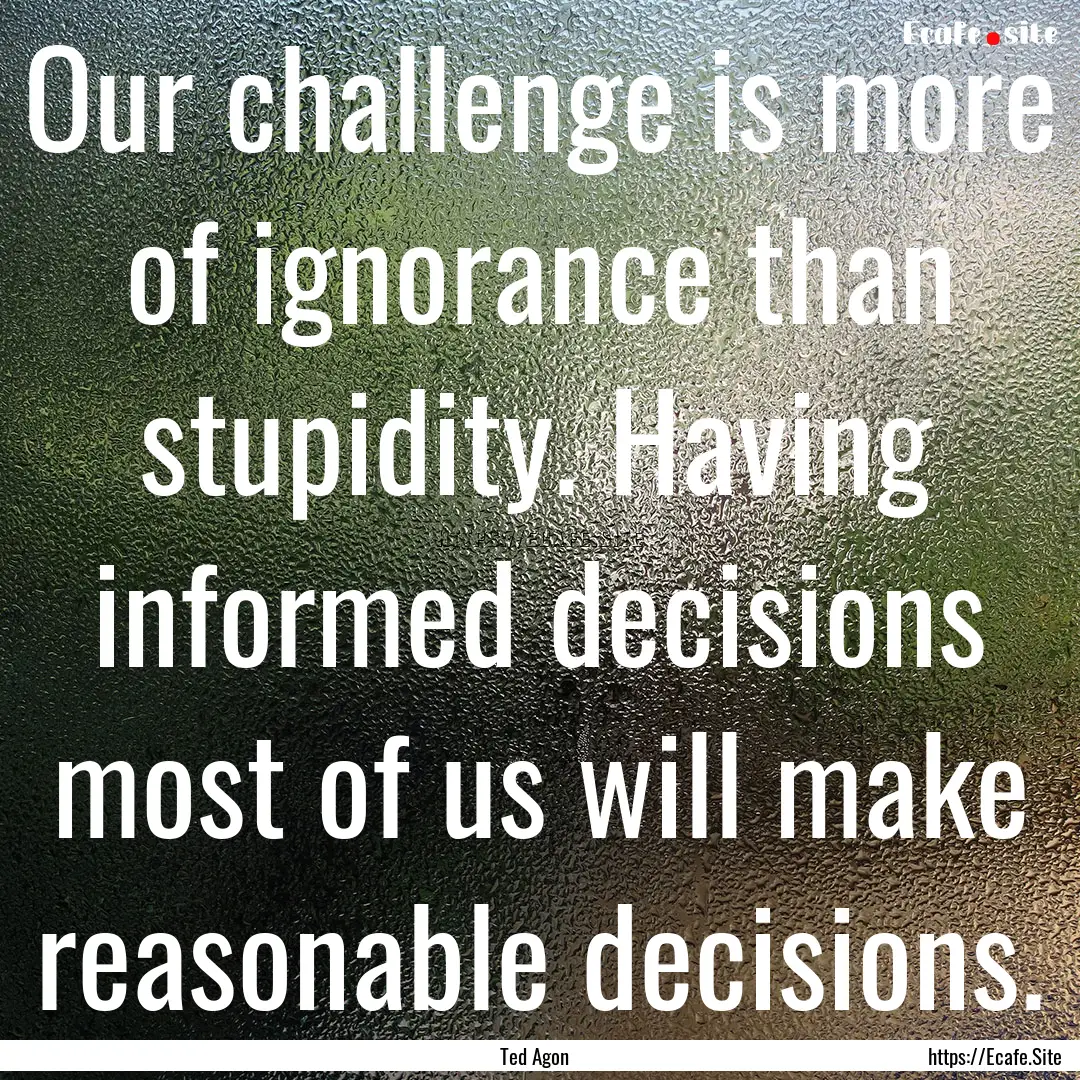 Our challenge is more of ignorance than stupidity..... : Quote by Ted Agon