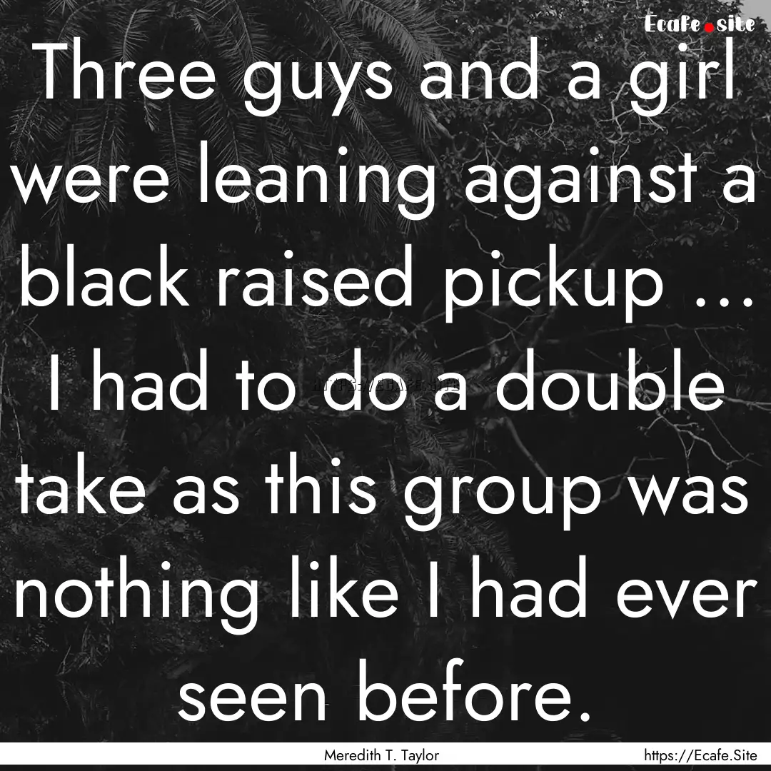 Three guys and a girl were leaning against.... : Quote by Meredith T. Taylor