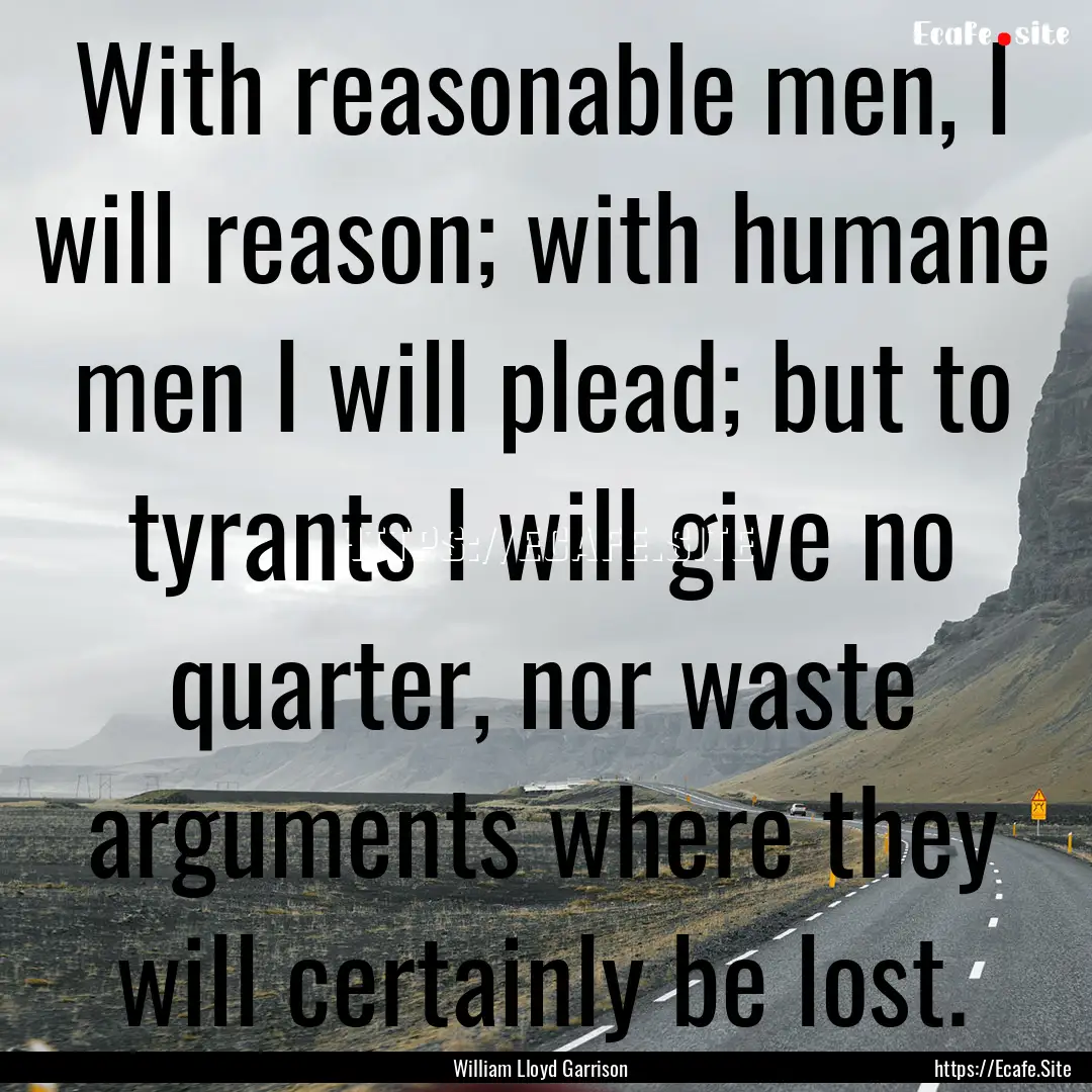 With reasonable men, I will reason; with.... : Quote by William Lloyd Garrison