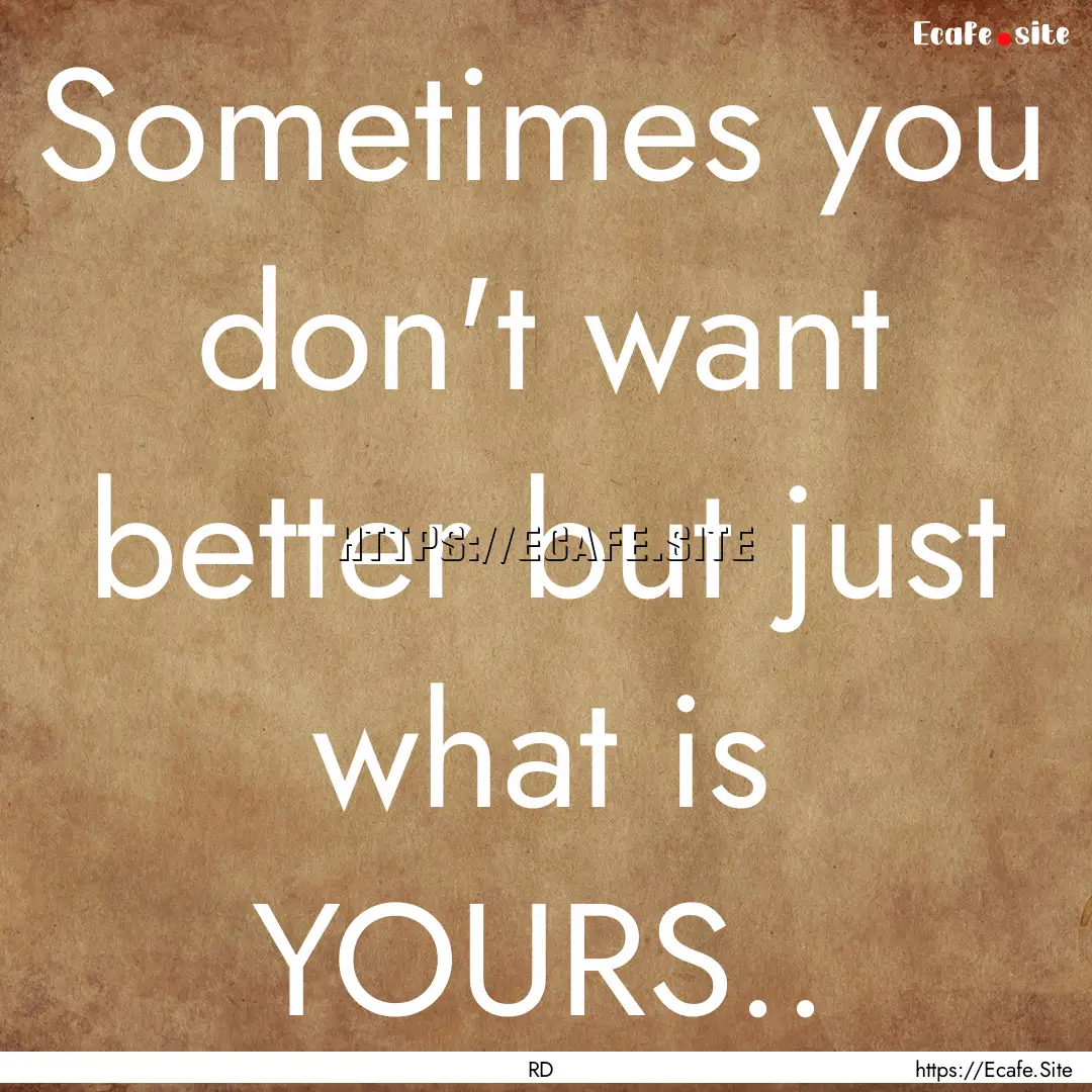 Sometimes you don't want better but just.... : Quote by RD