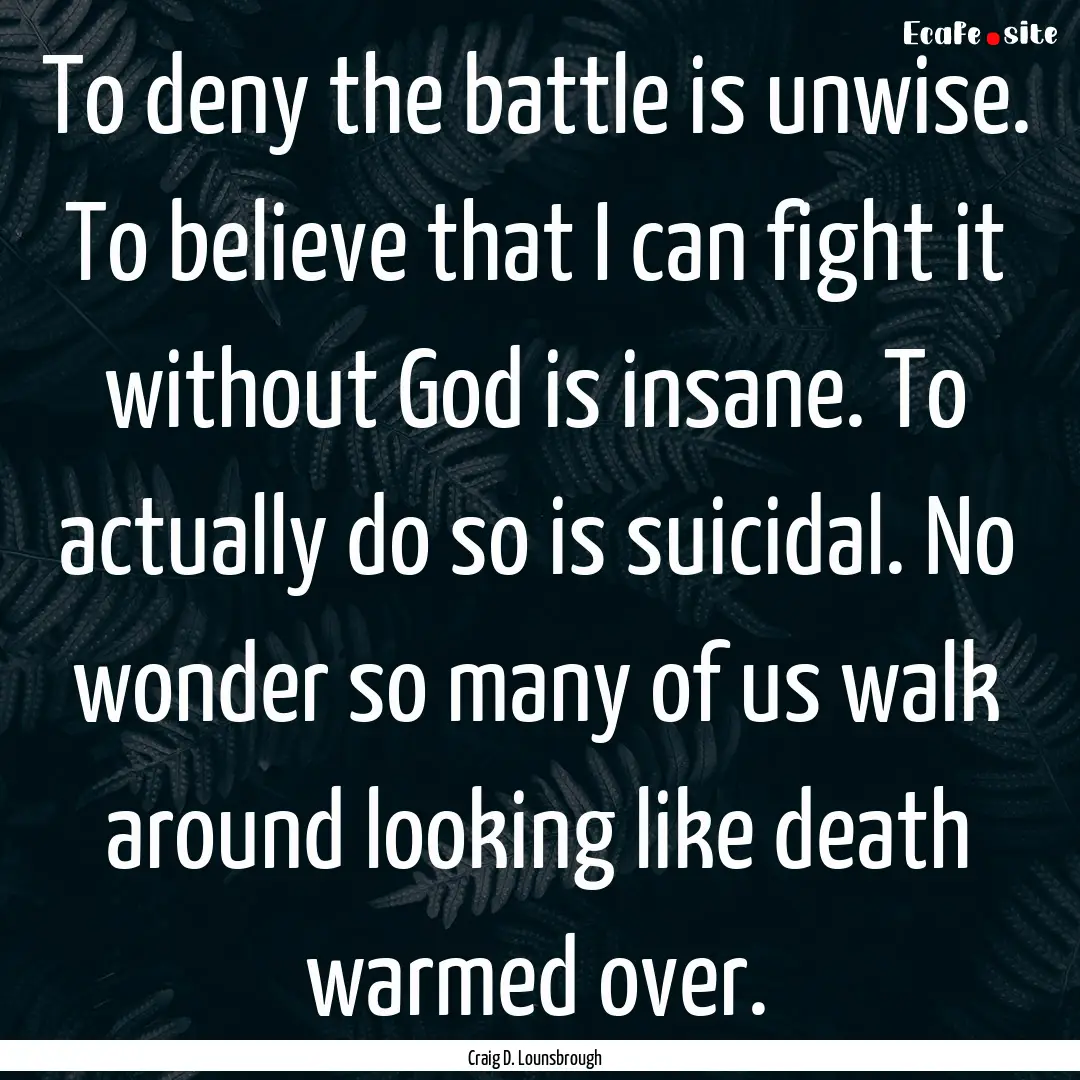 To deny the battle is unwise. To believe.... : Quote by Craig D. Lounsbrough