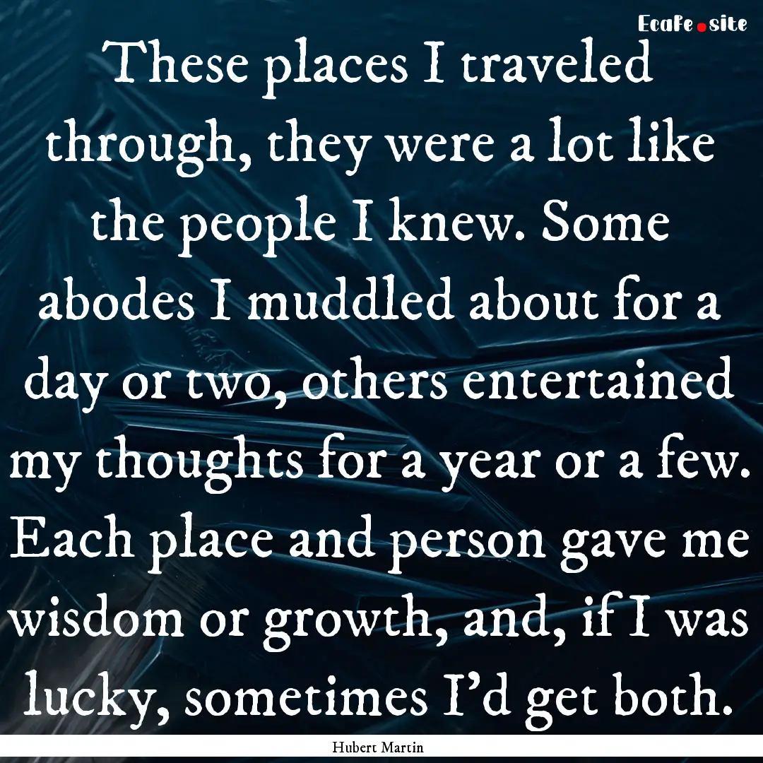 These places I traveled through, they were.... : Quote by Hubert Martin