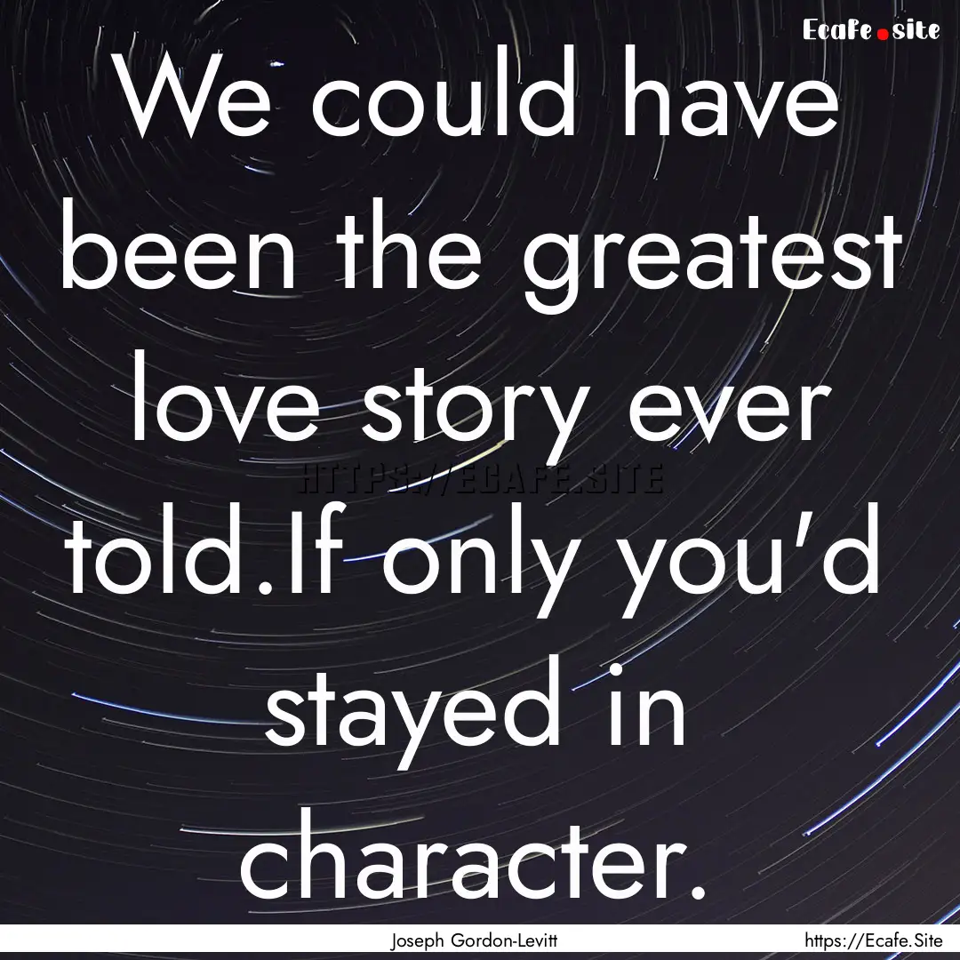 We could have been the greatest love story.... : Quote by Joseph Gordon-Levitt