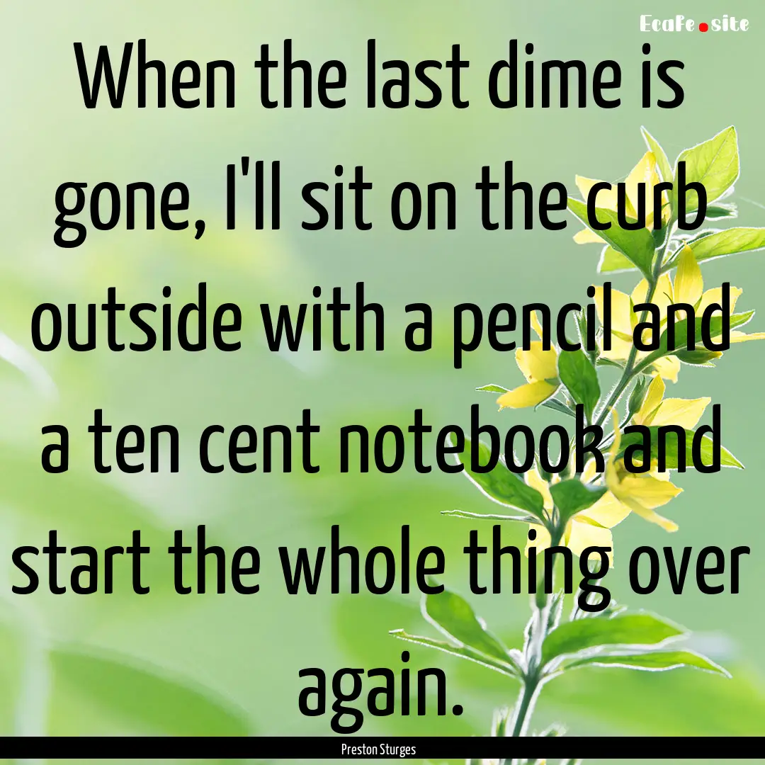 When the last dime is gone, I'll sit on the.... : Quote by Preston Sturges