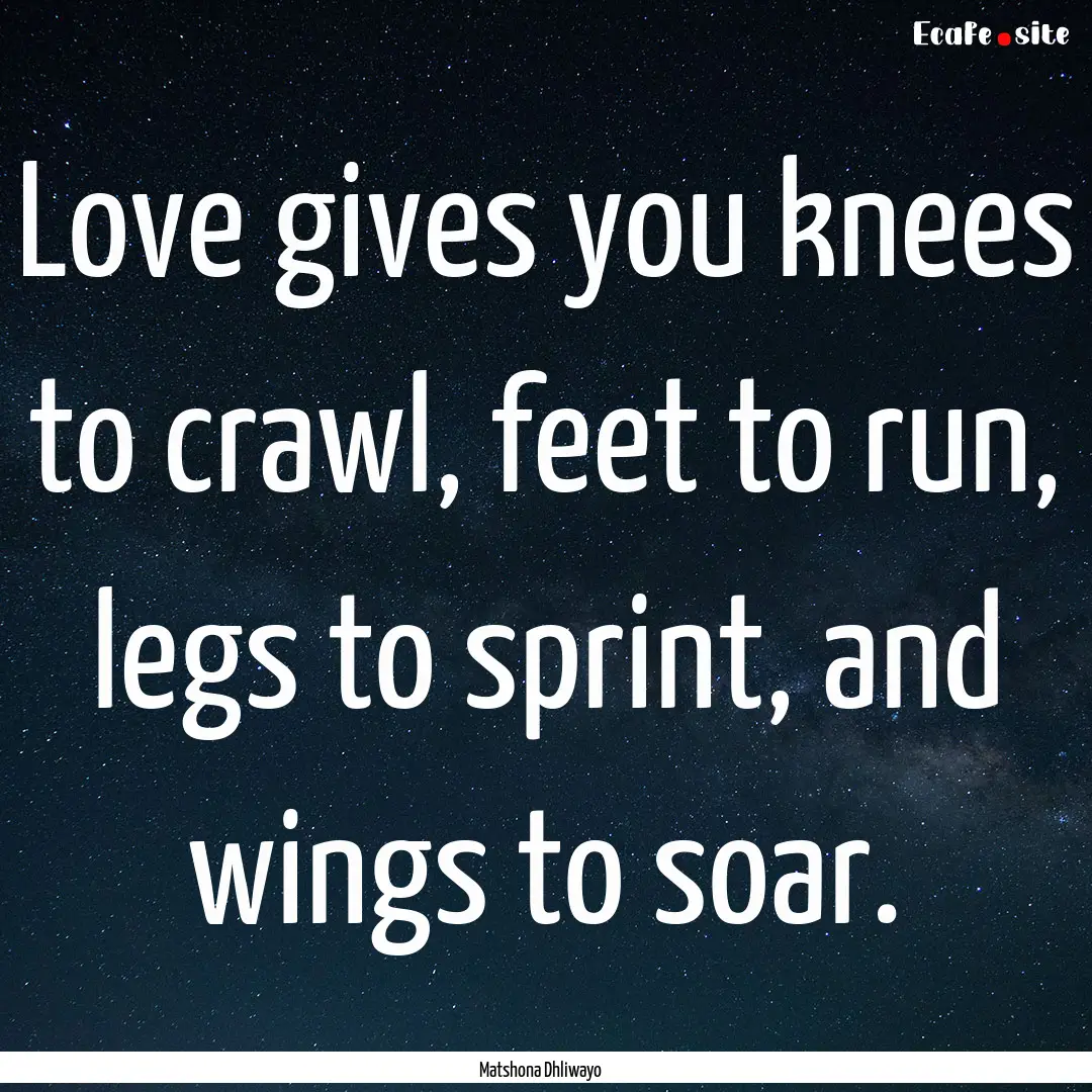 Love gives you knees to crawl, feet to run,.... : Quote by Matshona Dhliwayo