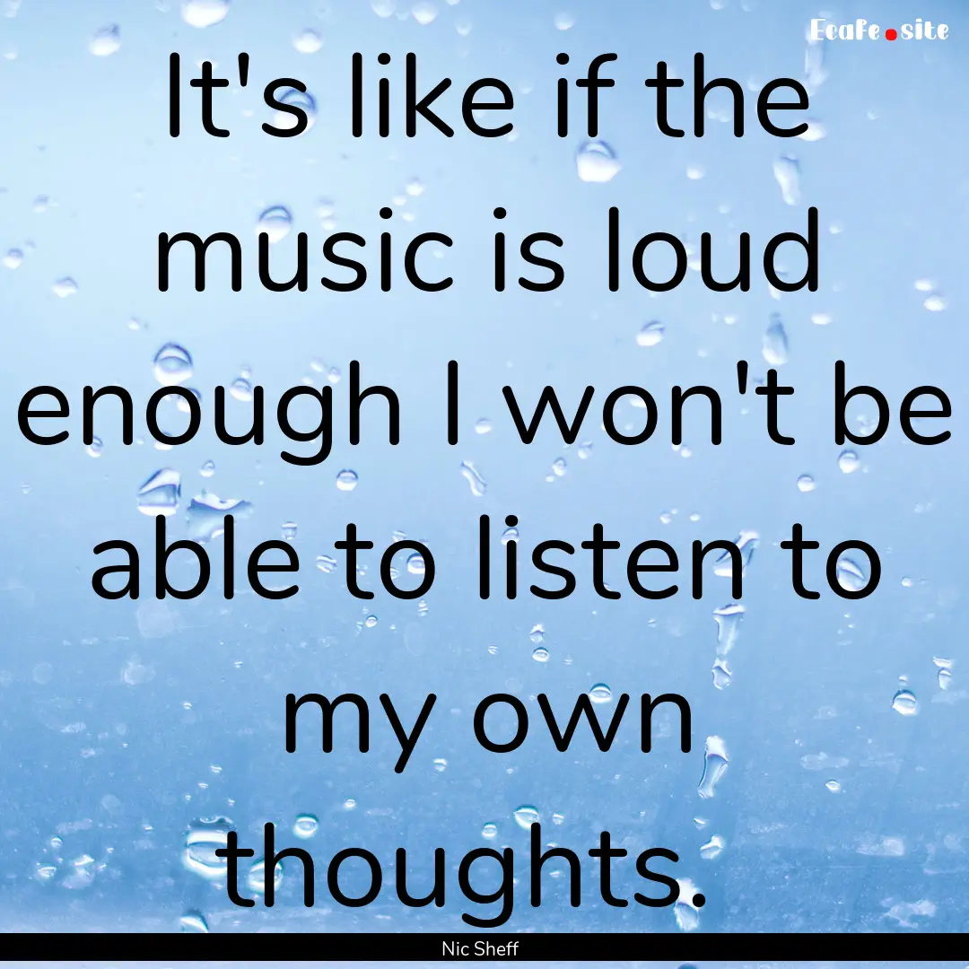 It's like if the music is loud enough I won't.... : Quote by Nic Sheff