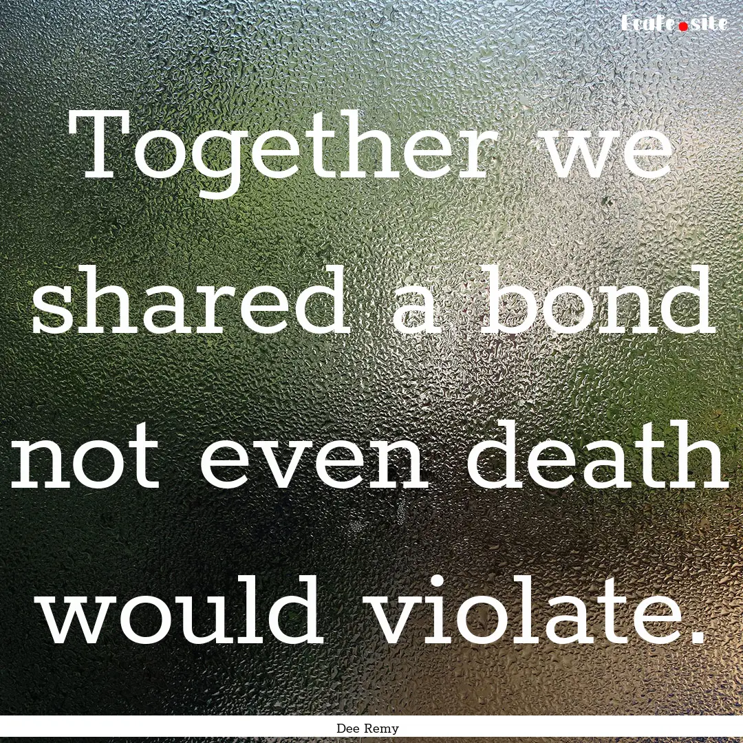 Together we shared a bond not even death.... : Quote by Dee Remy