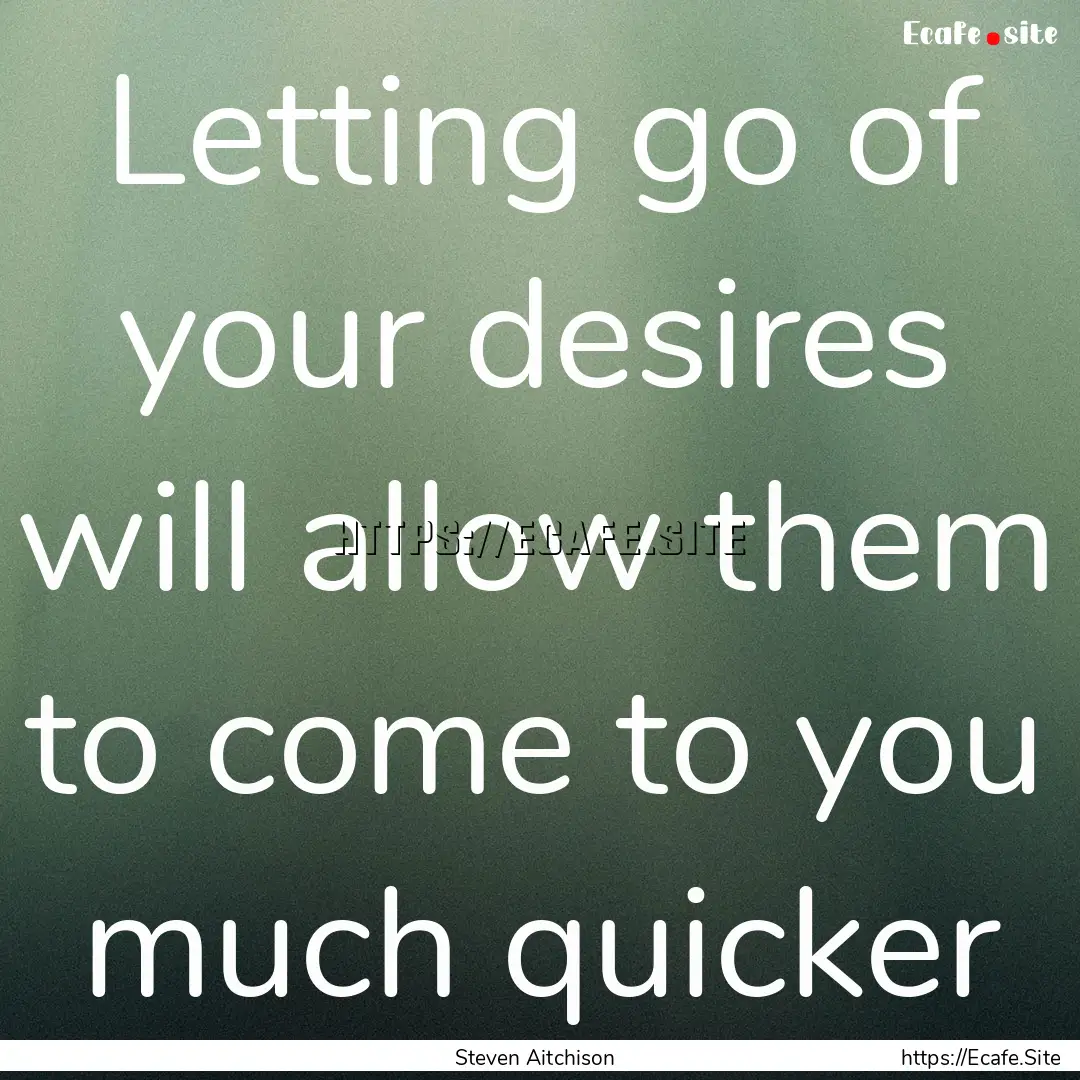 Letting go of your desires will allow them.... : Quote by Steven Aitchison