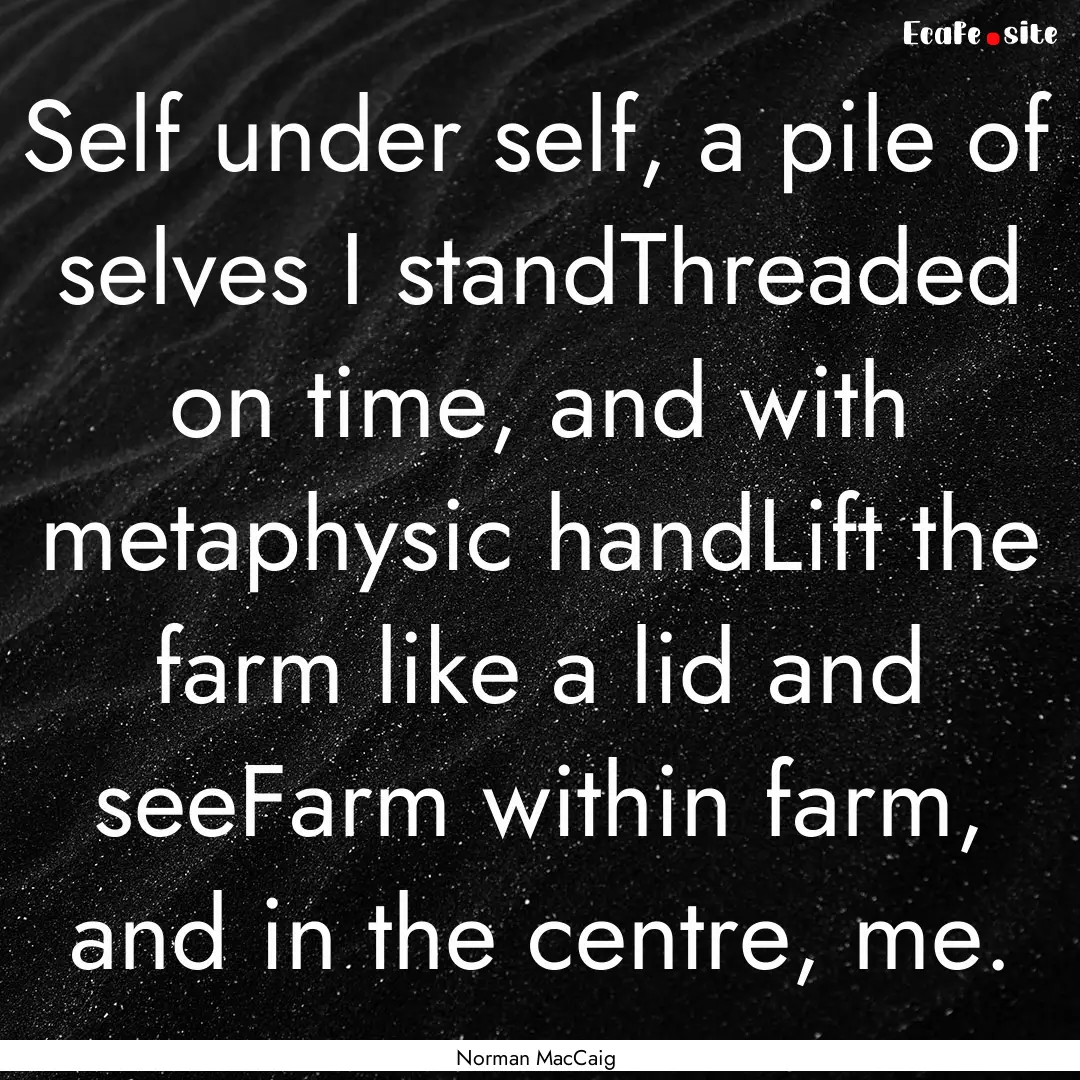 Self under self, a pile of selves I standThreaded.... : Quote by Norman MacCaig