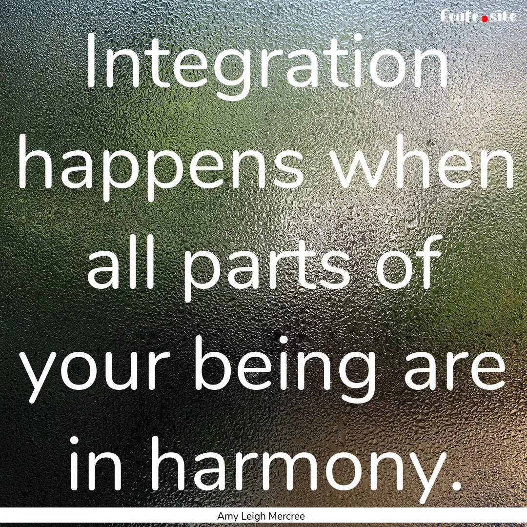 Integration happens when all parts of your.... : Quote by Amy Leigh Mercree