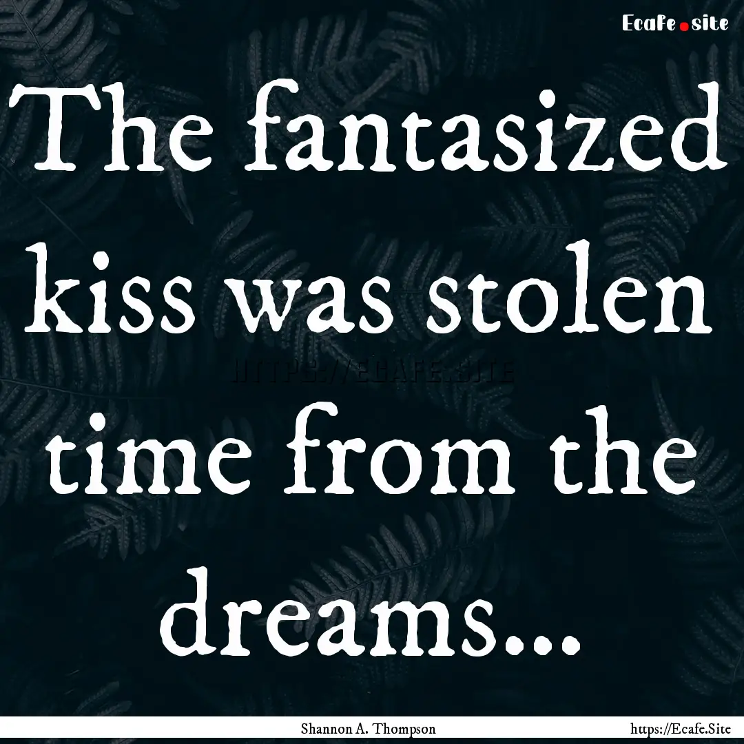 The fantasized kiss was stolen time from.... : Quote by Shannon A. Thompson