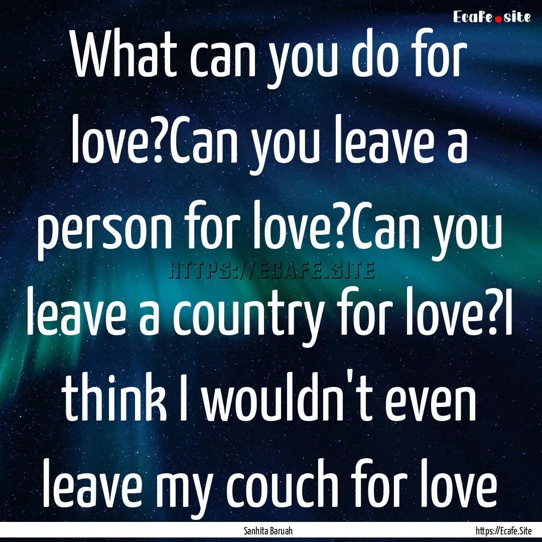 What can you do for love?Can you leave a.... : Quote by Sanhita Baruah