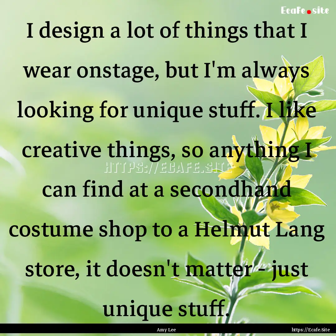 I design a lot of things that I wear onstage,.... : Quote by Amy Lee