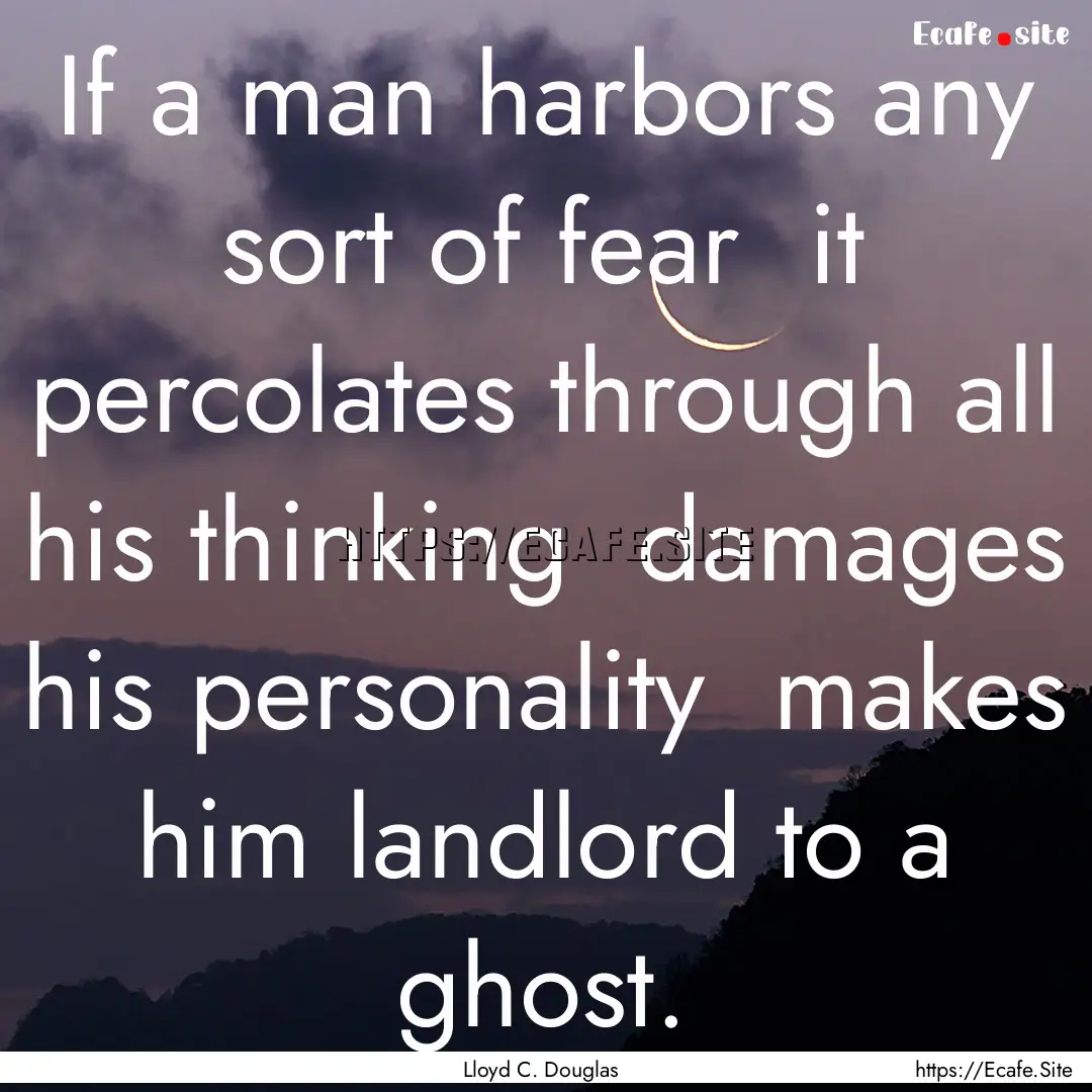 If a man harbors any sort of fear it percolates.... : Quote by Lloyd C. Douglas