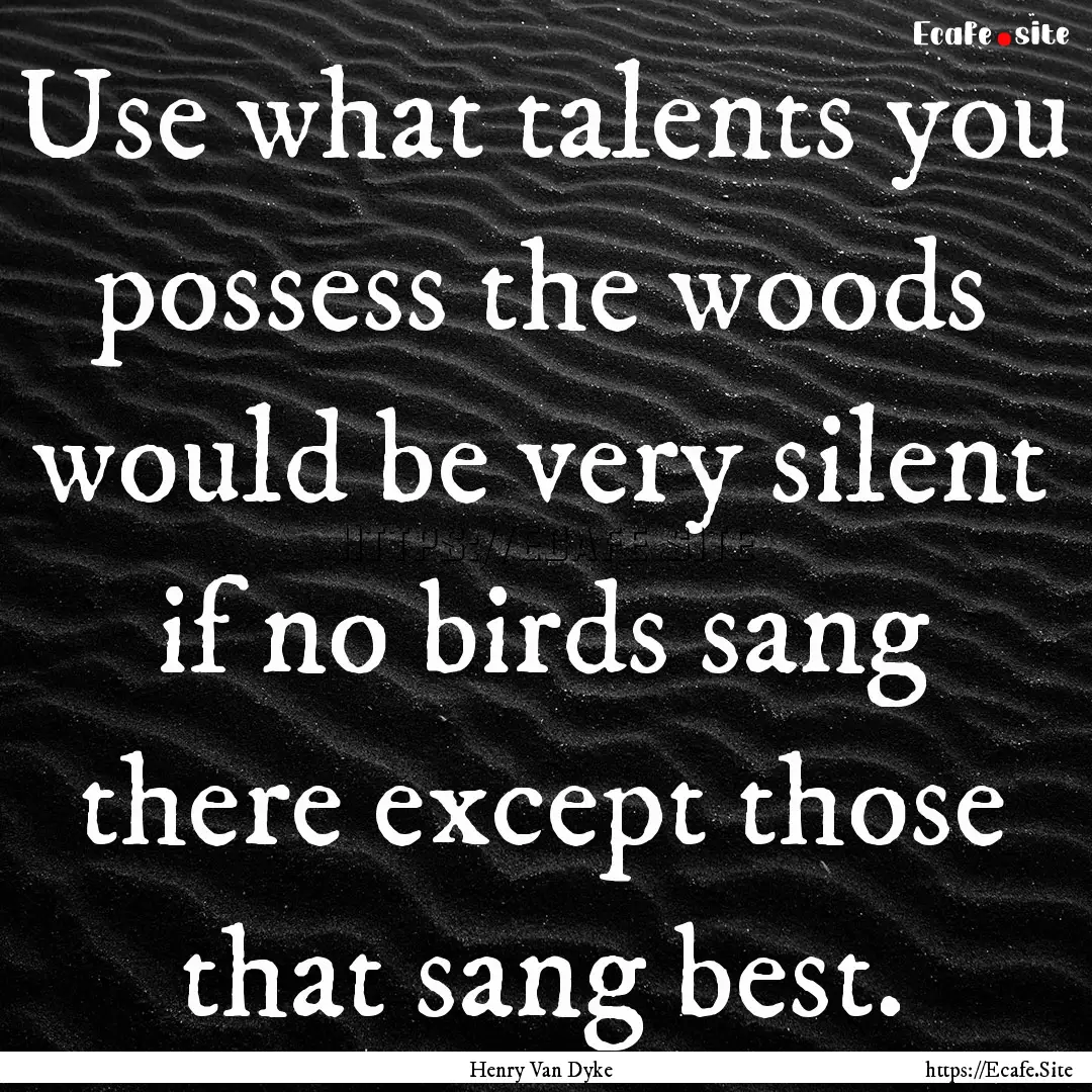 Use what talents you possess the woods would.... : Quote by Henry Van Dyke