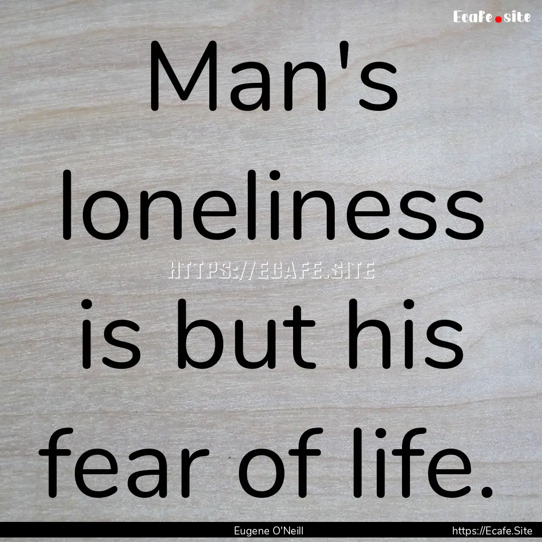 Man's loneliness is but his fear of life..... : Quote by Eugene O'Neill