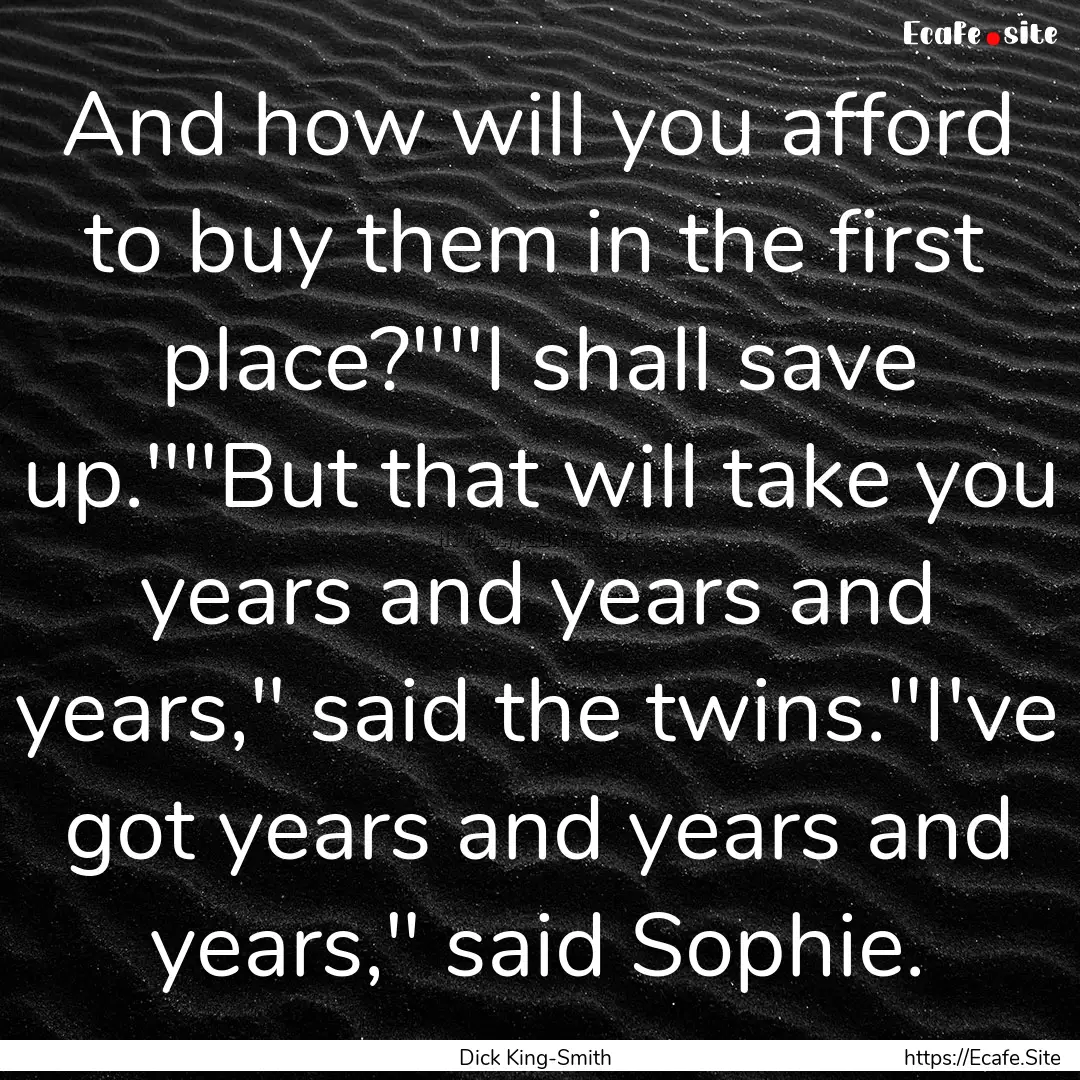 And how will you afford to buy them in the.... : Quote by Dick King-Smith