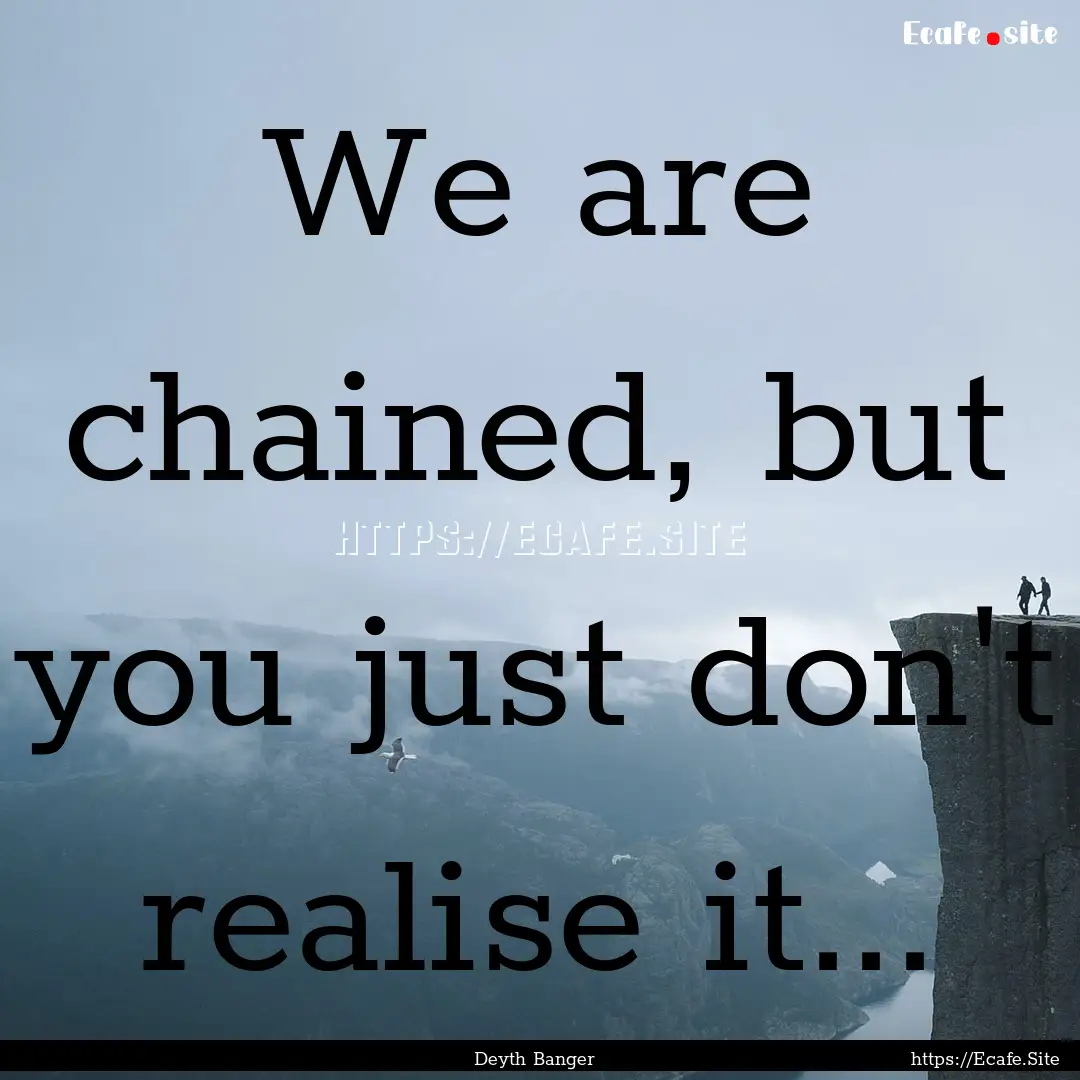 We are chained, but you just don't realise.... : Quote by Deyth Banger