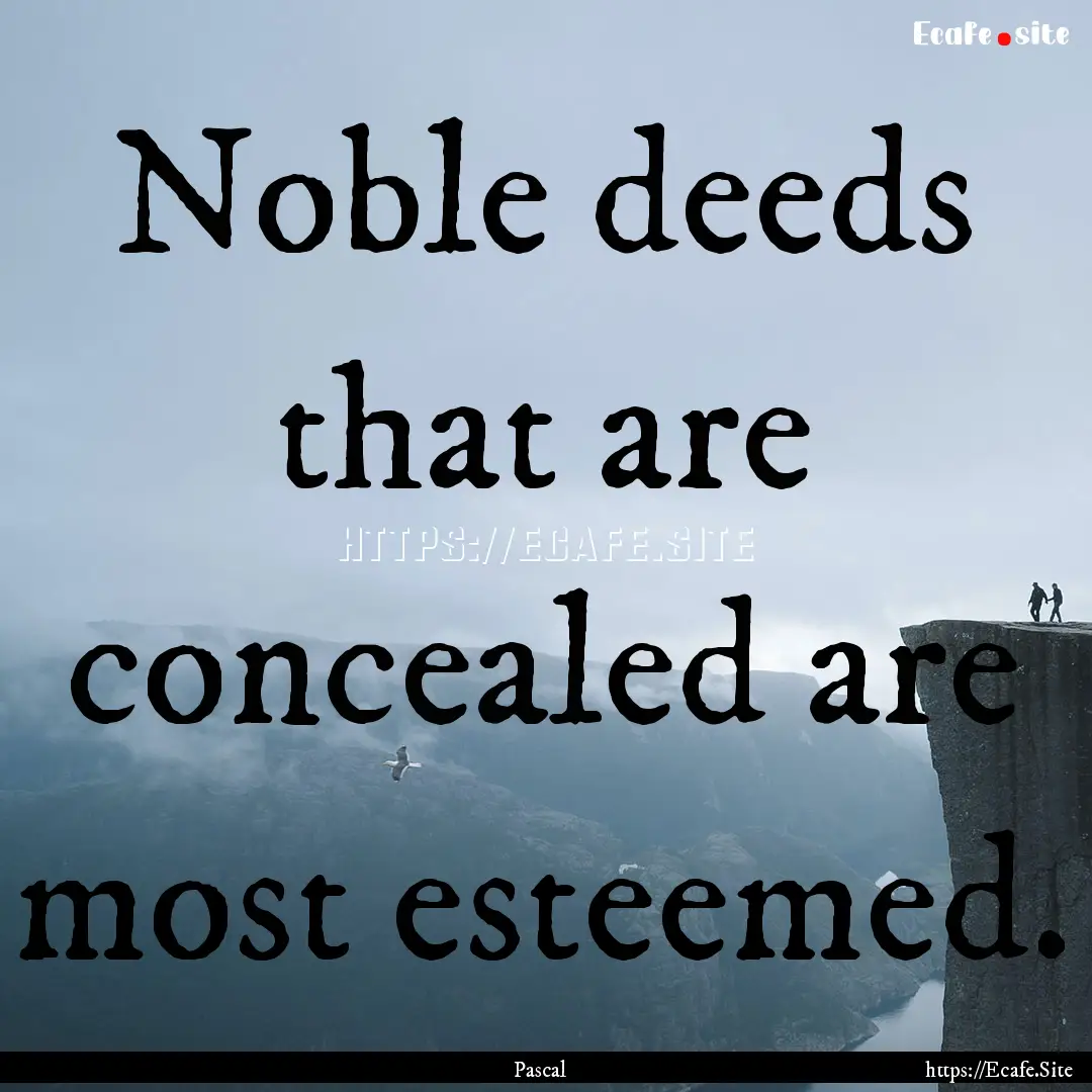 Noble deeds that are concealed are most esteemed..... : Quote by Pascal